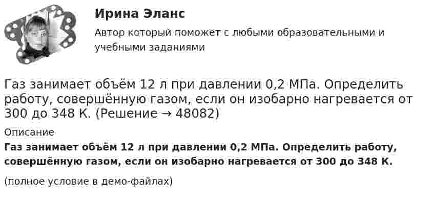     
            Описание
            Газ занимает объём 12 л при давлении 0,2 МПа. Определить работу, совершённую газом, если он изобарно нагревается от 300 до 348 К.(полное условие в демо-файлах)  
            
            
            Газ, занимавший объём V1 = 12 л под давлением p1 = 100 кПа, был изобарно нагрет от температуры T1 = 300 К до T2 = 400 К. Определите работу расширения газа.Газ занимает объём 12 л при давлении 0,2 МПа. Определить работу, совершённую газом, если он изобарно нагревается от 300 до 348 К.Газ занимает объём V = 1 л под давлением p = 0,2 МПа. Определить кинетическую энергию поступательного движения всех молекул, находящихся в данном объёме.Газ занимает объём V = 1 л под давлением p = 2 атм. Определить кинетическую энергию поступательного движения всех молекул, находящихся в данном объёме.Газ занимал объём 12,32 л. Его охладили при постоянном давлении на 45 К и объём стал равен 10,52 л. Какова была первоначальная температура газа?Газ, занимающий объём 20 л под давлением 1 МПа, был изобарно нагрет от 323 до 473 К. Найти работу расширения газа.Газ, занимающий объём V = 0,39 м3 при давлении p = 1,55·105 Па, изотермически увеличивает объём в 10 раз, затем изохорически нагревается до первоначального давления. При этом газу сообщено Q = 1,5·106 Дж теплотыГаджеты: зависимость или необходимость в современном мире?Газ He массой m = 4 г, находящийся в закрытом сосуде объёмом V = 5 л, при температуре t1 = 15 оС нагревают до температуры t2 = 60 оС. Определите плотность газа, концентрацию молекул газа, давления р1 и р2 до и после нагревания,Газ адиабатически расширяется, изменяя объём в 2 раза, а давление в 2,64 раза. Определить молярные теплоемкости Cp и CV этого газа.  (Cp = 29,1 Дж/(моль·К), CV = 20,8 Дж/(моль·К))Газ адиабатически расширяется, изменяя объем в 2 раза, а давление в 2,64 раза. Определить молярные теплоемкости и этого газа.Газ в трубе плавильной печи охлаждается от температуры t1 = 1150 °C до температуры t2 = 200 °C. Во сколько раз увеличивается плотность газа при этом? Давление не меняется.Газ в цикле Карно получил от нагревателя теплоту Q1 = 2,5 кДж и совершил работу A = 1,4 кДж. Определить температуру нагревателя, если температура охладителя T2 = 283 К.Газета «Молодой Петербург» пишет о салоне красоты Стрекоза: «Постричься и выйти замуж! Модельер – дизайнер изобрела новый формат салона красоты, в котором объединила арт-галерею, библиотеку и клуб знакомств. Формула «три в одном» помогла быстро