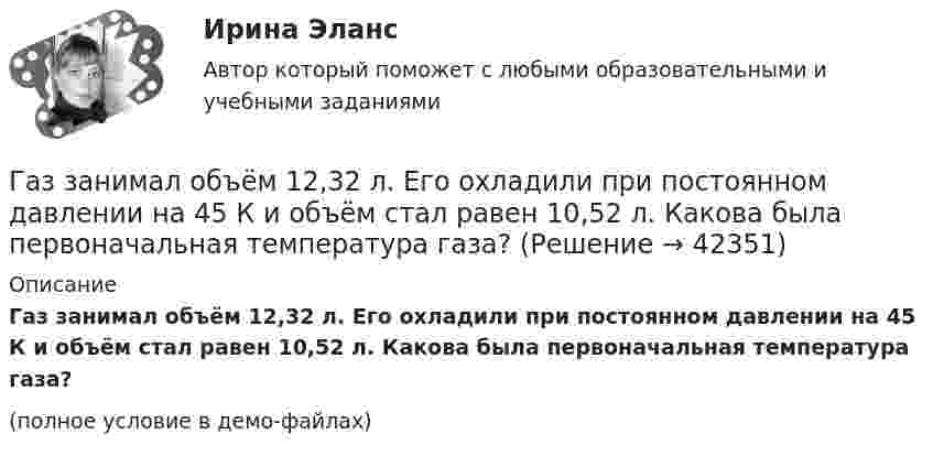     
          Описание
          Газ занимал объём 12,32 л. Его охладили при постоянном давлении на 45 К и объём стал равен 10,52 л. Какова была первоначальная температура газа?(полное условие в демо-файлах)  
            
            
            Газ занимает объём V = 1 л под давлением p = 2 атм. Определить кинетическую энергию поступательного движения всех молекул, находящихся в данном объёме.Газ занимал объём 12,32 л. Его охладили при постоянном давлении на 45 К и объём стал равен 10,52 л. Какова была первоначальная температура газа?Газ, занимающий объём 20 л под давлением 1 МПа, был изобарно нагрет от 323 до 473 К. Найти работу расширения газа.Газ, занимающий объём V = 0,39 м3 при давлении p = 1,55·105 Па, изотермически увеличивает объём в 10 раз, затем изохорически нагревается до первоначального давления. При этом газу сообщено Q = 1,5·106 Дж теплотыГаз изотермически сжали от первоначального объёма V1 = 0,15 м3 до V2 = 0,1 м3. Давление при этом повысилось на Dp = 20 Па. Каково было первоначальное давление газа?Газ имеет плотность r = 1,4 кг/м3 при температуре T = 600 К и давлении P = 2,5 атм. Определить, какой газ находится в сосуде.Газ массой 117 г находится в сосуде вместимостью 10 л. Концентрация молекул газа n = 2,2·1026 м-3. Какой это газ?Газ адиабатически расширяется, изменяя объем в 2 раза, а давление в 2,64 раза. Определить молярные теплоемкости и этого газа.Газ в трубе плавильной печи охлаждается от температуры t1 = 1150 °C до температуры t2 = 200 °C. Во сколько раз увеличивается плотность газа при этом? Давление не меняется.Газ в цикле Карно получил от нагревателя теплоту Q1 = 2,5 кДж и совершил работу A = 1,4 кДж. Определить температуру нагревателя, если температура охладителя T2 = 283 К.Газета «Молодой Петербург» пишет о салоне красоты Стрекоза: «Постричься и выйти замуж! Модельер – дизайнер изобрела новый формат салона красоты, в котором объединила арт-галерею, библиотеку и клуб знакомств. Формула «три в одном» помогла быстроГаз, занимавший объём 12 л, изобарно охладили на 45 °C, после чего его объём стал 10 л. Какова первоначальная температура газа?Газ, занимавший объём V1 = 12 л под давлением p1 = 100 кПа, был изобарно нагрет от температуры T1 = 300 К до T2 = 400 К. Определите работу расширения газа.Газ занимает объём 12 л при давлении 0,2 МПа. Определить работу, совершённую газом, если он изобарно нагревается от 300 до 348 К.