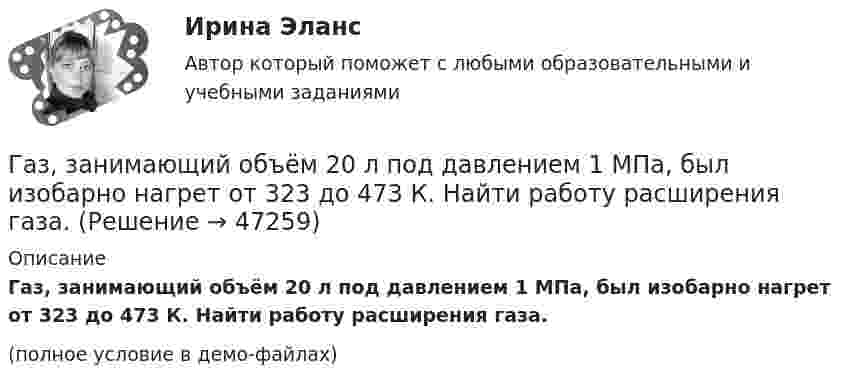     
            Описание
            Газ, занимающий объём 20 л под давлением 1 МПа, был изобарно нагрет от 323 до 473 К. Найти работу расширения газа.(полное условие в демо-файлах)  
            
            
            Газ занимал объём 12,32 л. Его охладили при постоянном давлении на 45 К и объём стал равен 10,52 л. Какова была первоначальная температура газа?Газ, занимающий объём 20 л под давлением 1 МПа, был изобарно нагрет от 323 до 473 К. Найти работу расширения газа.Газ, занимающий объём V = 0,39 м3 при давлении p = 1,55·105 Па, изотермически увеличивает объём в 10 раз, затем изохорически нагревается до первоначального давления. При этом газу сообщено Q = 1,5·106 Дж теплотыГаз изотермически сжали от первоначального объёма V1 = 0,15 м3 до V2 = 0,1 м3. Давление при этом повысилось на Dp = 20 Па. Каково было первоначальное давление газа?Газ имеет плотность r = 1,4 кг/м3 при температуре T = 600 К и давлении P = 2,5 атм. Определить, какой газ находится в сосуде.Газ массой 117 г находится в сосуде вместимостью 10 л. Концентрация молекул газа n = 2,2·1026 м-3. Какой это газ?Газ массой m был нагрет от температуры t1 до температуры t2 изобарно, затем его охладили изохорно до первоначальной температуры t1. Определить изменение энтропии газа в ходе этих процессов.Газ в трубе плавильной печи охлаждается от температуры t1 = 1150 °C до температуры t2 = 200 °C. Во сколько раз увеличивается плотность газа при этом? Давление не меняется.Газ в цикле Карно получил от нагревателя теплоту Q1 = 2,5 кДж и совершил работу A = 1,4 кДж. Определить температуру нагревателя, если температура охладителя T2 = 283 К.Газета «Молодой Петербург» пишет о салоне красоты Стрекоза: «Постричься и выйти замуж! Модельер – дизайнер изобрела новый формат салона красоты, в котором объединила арт-галерею, библиотеку и клуб знакомств. Формула «три в одном» помогла быстроГаз, занимавший объём 12 л, изобарно охладили на 45 °C, после чего его объём стал 10 л. Какова первоначальная температура газа?Газ, занимавший объём V1 = 12 л под давлением p1 = 100 кПа, был изобарно нагрет от температуры T1 = 300 К до T2 = 400 К. Определите работу расширения газа.Газ занимает объём 12 л при давлении 0,2 МПа. Определить работу, совершённую газом, если он изобарно нагревается от 300 до 348 К.Газ занимает объём V = 1 л под давлением p = 0,2 МПа. Определить кинетическую энергию поступательного движения всех молекул, находящихся в данном объёме.