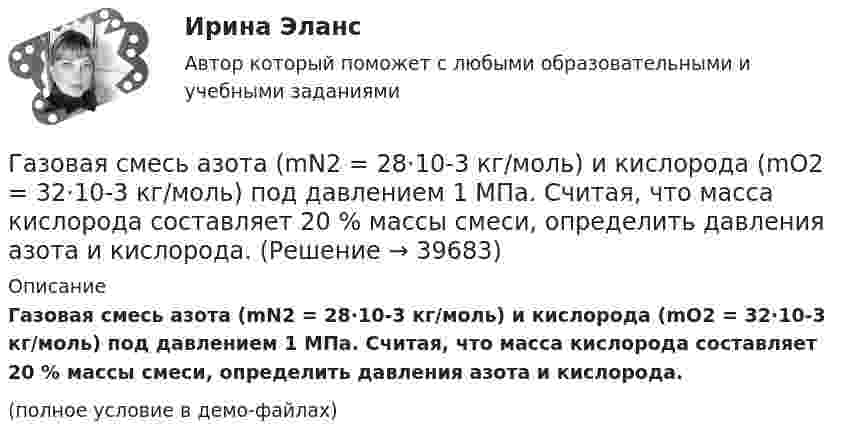     
          Описание
          Газовая смесь азота (mN2 = 28·10-3 кг/моль) и кислорода (mO2 = 32·10-3 кг/моль) под давлением 1 МПа. Считая, что масса кислорода составляет 20 % массы смеси, определить давления азота и кислорода. (полное условие в демо-файлах)  
            
            
            Газовая постоянная смеси определяется из выражения ТулГУГазовая смесь азота (mN2 = 28·10-3 кг/моль) и кислорода (mO2 = 32·10-3 кг/моль) под давлением 1 МПа. Считая, что масса кислорода составляет 20 % массы смеси, определить давления азота и кислорода.Газовая смесь состоит азота, углекислого газа, сероводорода, метана, этана, пропана, изо-бутана и н-бутана. Смесь находится при нормальных условиях. Найти: общую массу смеси, массовый и мольный состав смеси с точностью до 1-ой десятой процента. Газовая смесь состоит из азота массой m1 = 2 кг и аргона массой m2 = 1 кг. Принимая эти газы за идеальные, определить удельные теплоёмкости cV и cp газовой смеси.Газовая смесь состоит из азота массой m1 = 3 кг и водяного пара массой m2 = 1 кг. Определить удельные теплоёмкости cV и cp газовой смеси.Газовая смесь состоит из кислорода O2 с массовой долей w1 = 85 % и озона O3 с массовой долей w2 = 15 %. Определить показатель адиабаты g для этой смеси газов.Газовая смесь, состоящая из кислорода и азота, находится в баллоне под давлением 10 атм. Считая, что масса кислорода составляет 20 % от массы смеси, определить парциальные давления отдельных газов.Газ молярной массой M находится при температуре T. Определить:  1) наиболее вероятную скорость молекул газа uв;  2) среднюю арифметическую скорость ;Газ молярной массой M сжимают изотермически при температуре T от давления p1 до давления p2. Определить:  1) изменение внутренней энергии газа DU;  2) работу сжатия A;Газ, находившийся при температуре t1 = 17 °C, нагрели при неизменном давлении так, что его объём утроился. Определить конечную температуру t2 газа.  307 °CГаз находится в 10-литровом сосуде при нормальных условиях. Вакуумный насос может откачать газ до давления 10-6 атм. Сколько молекул будет откачано из сосуда? Сколько их останется в сосуде?Газ находится в вертикальном цилиндре при температуре 300 К под невесомым поршнем площадью 0,012 м2. На поршень кладут гирю, и он опускается. Какова масса гири, если при нагревании до 360 К поршень оказался на той же высоте?Газ находится в сосуде при давлении 2·105 Па и температуре 27 °C. После нагревания на 50 °C в сосуде осталась половина газа. Определить установившееся давление.Газ, находящийся под давлением 1,4∙105 Па, имеет температуру 400 К. Определить концентрацию газа.