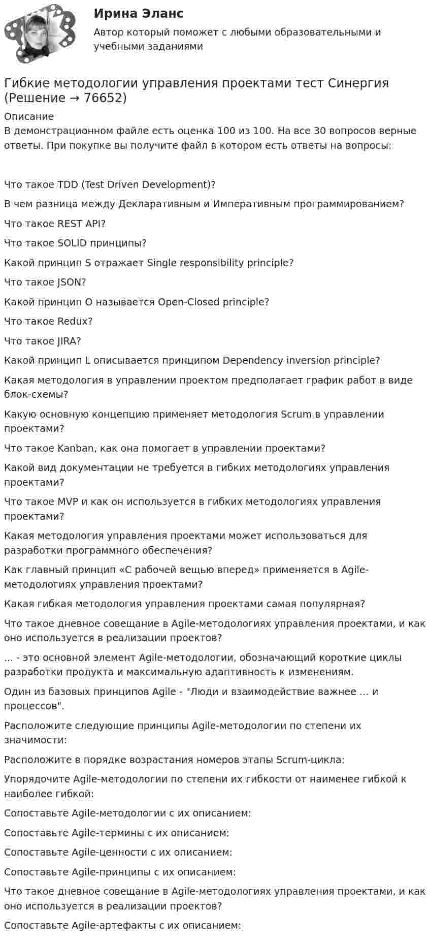     
            Описание
            В демонстрационном файле есть оценка 100 из 100. На все 30 вопросов верные ответы. При покупке вы получите файл в котором есть ответы на вопросы:Что такое TDD (Test Driven Development)?В чем разница между Декларативным и Императивным программированием?Что такое REST API?Что такое SOLID принципы?Какой принцип S отражает Single responsibility principle?Что такое JSON?Какой принцип O называется Open-Closed principle?Что такое Redux?Что такое JIRA?Какой принцип L описывается принципом Dependency inversion principle?Какая методология в управлении проектом предполагает график работ в виде блок-схемы?Какую основную концепцию применяет методология Scrum в управлении проектами?Что такое Kanban, как она помогает в управлении проектами?Какой вид документации не требуется в гибких методологиях управления проектами?Что такое MVP и как он используется в гибких методологиях управления проектами?Какая методология управления проектами может использоваться для разработки программного обеспечения?Как главный принцип «С рабочей вещью вперед» применяется в Agile-методологиях управления проектами?Какая гибкая методология управления проектами самая популярная?Что такое дневное совещание в Agile-методологиях управления проектами, и как оно используется в реализации проектов?... - это основной элемент Agile-методологии, обозначающий короткие циклы разработки продукта и максимальную адаптивность к изменениям.Один из базовых принципов Agile - Люди и взаимодействие важнее … и процессов.Расположите следующие принципы Agile-методологии по степени их значимости:Расположите в порядке возрастания номеров этапы Scrum-цикла:Упорядочите Agile-методологии по степени их гибкости от наименее гибкой к наиболее гибкой:Сопоставьте Agile-методологии с их описанием:Сопоставьте Agile-термины с их описанием:Сопоставьте Agile-ценности с их описанием:Сопоставьте Agile-принципы с их описанием:Что такое дневное совещание в Agile-методологиях управления проектами, и как оно используется в реализации проектов?Сопоставьте Agile-артефакты с их описанием:   
            
            
            💯 Гибкие методологии управления проектами [Тема 1-6] (ответы на тесты Синергия / МОИ / МТИ / МосАП, декабрь 2023)Гибкие методологии управления проектами тест Синергия💯 Гибкие методологии управления проектами.фит_БАК (ответы на тест Синергия / МОИ / МТИ / МосАП, сентябрь 2023)Гибкие методологии управления проектами.фит_БАК. Синергия. Ответы на ИТОГОВЫЙ ТЕСТ. На отлично!Гибкий метод работы канбан использует доски для составления списков дел, последовательность которых - «...»Гибкость мышления и умение находить компромиссы между мечтой и реальностью - это ... Гибкость мышления — это:Гештальт-подход в индивидуальной и групповой работе с различными запросами клиентов.Гештальт-подход в индивидуальной и групповой работе с различными запросами клиентов АНО ДПО 50 балловГештальт-психология (тест РУДН). 40 вопросовГиа экзамен ГиА экзаменГибкая стратегия, основанная на анализе своих интересов, интересов оппонента, наличия ресурсов для борьбы и времени для переговорного процесса, значимости отношений между сторонами, - это ... стратегия Гибкие методологии управления проектами. Синергия. Ответы на итоговый + компетентностный тесты. На отлично!