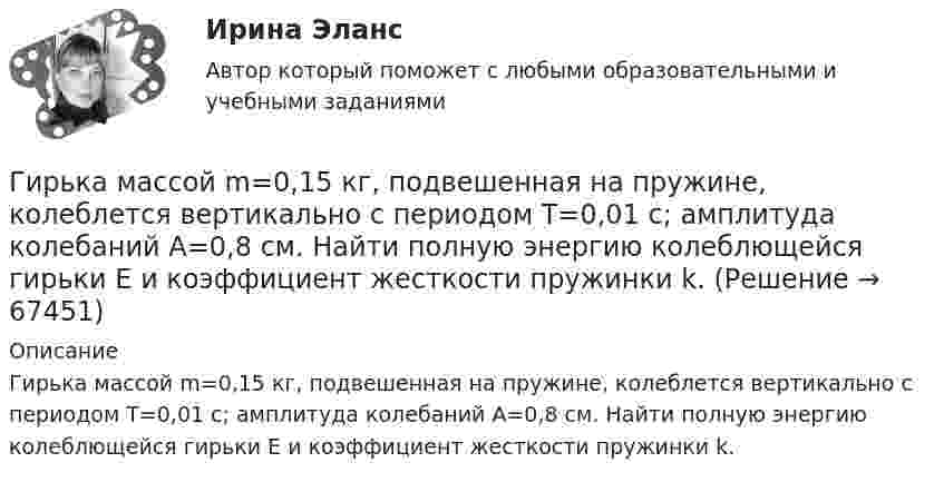      
            Описание
            Гирька массой m=0,15 кг, подвешенная на пружине, колеблется вертикально с периодом T=0,01 с; амплитуда колебаний A=0,8 см. Найти полную энергию колеблющейся гирьки E и коэффициент жесткости пружинки k.   
            
            
            Гипсометрический уровень (например уровень воды в море, в которое впадает река) на котором исчезает водоток и к которому привязана вся его деятельность, называется…  Гирька массой m=0,15 кг, подвешенная на пружине, колеблется вертикально с периодом T=0,01 с; амплитуда колебаний A=0,8 см. Найти полную энергию колеблющейся гирьки E и коэффициент жесткости пружинки k.Гирька массой m = 40 г, привязанная к нити длиной l = 35 см, описывает в горизонтальной плоскости окружность. Частота вращения гирьки n = 2 об/с. Найти силу натяжения нити T.Гирька, подвешенная на пружине, колеблется вертикально с периодом T=0,1 с; коэффициент упругости пружины k=80 Н*м; амплитуда колебаний A=4 см. Найти полную энергию колеблющейся гирьки E и ее массу m.Гирька, привязанная к нерастяжимой нити длиной l = 30 см, описывает в горизонтальной плоскости окружность радиусом R = 15 см. Найти скорость вращения  гирьки и частоту вращения n.Гирька, привязанная к нити длиной l = 30 см, описывает в горизонтальной плоскости окружность радиусом R = 15 см. С какой частотой n вращается гирька?Гиря массой m = 0,10 кг привязана к концу нити, намотанной на барабан в виде диска радиусом R = 4,0 см. Найти момент инерции барабана, если гиря опускается с ускорением a = 0,80 м/с2.Гипертекстовые и мультимедийные информационные технологии Синергия💯 Гипертекстовые и мультимедийные информационные технологии [Тема 1-6] (ответы на тесты Синергия / МОИ / МТИ / МосАП, январь 2024)Гипертекстовый транспортный протокол для связи веб-серверов и веб-клиентов – это …Гипотеза в дисперсионном анализе, согласно которой распределение величин является случайным, называется … гипотезой... гипотеза, которая обозначается как НО, - это гипотеза о сходстве, об отсутствии значимых различий между исследуемыми признакамиГипотеза ... Сепира-Уорфа предполагает, что структура языка влияет на мировосприятие и воззрения его носителей, а также на их когнитивные процессы Гипотеза – это …