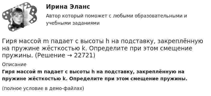     
          Описание
          Гиря массой m падает с высоты h на подставку, закреплённую на пружине жёсткостью k. Определите при этом смещение пружины.(полное условие в демо-файлах)  
            
            
            Гиря массой m падает с высоты h на подставку, закреплённую на пружине жёсткостью k. Определите при этом смещение пружины.Гиря массой m падает с высоты h на подставку, закреплённую на пружине жёсткостью k. Определите при этом смещение пружины.Гиря, положенная на верхний конец вертикальной пружины, поставленной на подставке, сжимает ее на 2 мм. На сколько сожмет пружину та же гиря, упавшая на конец пружины с высоты h = 5 см?Гиря, положенная на верхний конец спиральной пружины, поставленной на подставке, сжимает её на 5 мм. На сколько сожмёт пружину та же гиря, упавшая на конец пружины с высоты 15 см?Гиря, положенная на верхний конец спиральной пружины, поставленной на подставке, сжимает её на x = 2 мм. На сколько сожмёт пружину та же гиря, упавшая на конец пружины с высоты h = 5 см?Гиря, положенная на верхний конец спиральной пружины, сжимает её на Dl = 2 мм. На сколько сожмёт пружину та же гиря, упавшая на конец пружины с высоты h = 5 см?Гиря, прикреплённая к пружине, совершает гармонические колебания. Полная энергия колебаний равна 0,2 Дж, а амплитуда 2 см. Найти коэффициент упругости пружины.Гирька массой m = 40 г, привязанная к нити длиной l = 35 см, описывает в горизонтальной плоскости окружность. Частота вращения гирьки n = 2 об/с. Найти силу натяжения нити T.Гирька, подвешенная на пружине, колеблется вертикально с периодом T=0,1 с; коэффициент упругости пружины k=80 Н*м; амплитуда колебаний A=4 см. Найти полную энергию колеблющейся гирьки E и ее массу m.Гирька, привязанная к нерастяжимой нити длиной l = 30 см, описывает в горизонтальной плоскости окружность радиусом R = 15 см. Найти скорость вращения  гирьки и частоту вращения n.Гирька, привязанная к нити длиной l = 30 см, описывает в горизонтальной плоскости окружность радиусом R = 15 см. С какой частотой n вращается гирька?Гиря массой m = 0,10 кг привязана к концу нити, намотанной на барабан в виде диска радиусом R = 4,0 см. Найти момент инерции барабана, если гиря опускается с ускорением a = 0,80 м/с2.Гиря массой m = 0,2 кг, висящая на вертикальной пружине, совершает затухающие колебания с коэффициентом затухания d = 0,75 с-1. Жёсткость пружины k = 0,5 кН/м. Начертить зависимость амплитуды AГиря массой m = 0,5 кг, подвешенная на спиральной пружине жёсткостью k = 50 Н/м, совершает колебания в вязкой среде с коэффициентом сопротивления r = 0,5 кг/с. На верхний конец пружины действует вынуждающая сила,