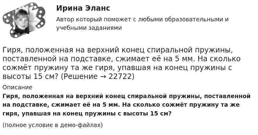     
          Описание
          Гиря, положенная на верхний конец спиральной пружины, поставленной на подставке, сжимает её на 5 мм. На сколько сожмёт пружину та же гиря, упавшая на конец пружины с высоты 15 см?(полное условие в демо-файлах)  
            
            
            Гиря, положенная на верхний конец вертикальной пружины, поставленной на подставке, сжимает ее на 2 мм. На сколько сожмет пружину та же гиря, упавшая на конец пружины с высоты h = 5 см?Гиря, положенная на верхний конец спиральной пружины, поставленной на подставке, сжимает её на 5 мм. На сколько сожмёт пружину та же гиря, упавшая на конец пружины с высоты 15 см?Гиря, положенная на верхний конец спиральной пружины, поставленной на подставке, сжимает её на x = 2 мм. На сколько сожмёт пружину та же гиря, упавшая на конец пружины с высоты h = 5 см?Гиря, положенная на верхний конец спиральной пружины, сжимает её на Dl = 2 мм. На сколько сожмёт пружину та же гиря, упавшая на конец пружины с высоты h = 5 см?Гиря, прикреплённая к пружине, совершает гармонические колебания. Полная энергия колебаний равна 0,2 Дж, а амплитуда 2 см. Найти коэффициент упругости пружины.ГК ч1 ЗадачиГлава 1. Теоретические особенности технологии торговли опционами и клиринга на рынке стандартных контрактов 1.1. Технологии для торговли классическими , элементными и комбинированными опционами 1.2. Понятие клиринга на рынке стандартных контрактовГирька, привязанная к нерастяжимой нити длиной l = 30 см, описывает в горизонтальной плоскости окружность радиусом R = 15 см. Найти скорость вращения  гирьки и частоту вращения n.Гирька, привязанная к нити длиной l = 30 см, описывает в горизонтальной плоскости окружность радиусом R = 15 см. С какой частотой n вращается гирька?Гиря массой m = 0,10 кг привязана к концу нити, намотанной на барабан в виде диска радиусом R = 4,0 см. Найти момент инерции барабана, если гиря опускается с ускорением a = 0,80 м/с2.Гиря массой m = 0,2 кг, висящая на вертикальной пружине, совершает затухающие колебания с коэффициентом затухания d = 0,75 с-1. Жёсткость пружины k = 0,5 кН/м. Начертить зависимость амплитуды AГиря массой m = 0,5 кг, подвешенная на спиральной пружине жёсткостью k = 50 Н/м, совершает колебания в вязкой среде с коэффициентом сопротивления r = 0,5 кг/с. На верхний конец пружины действует вынуждающая сила,Гиря массой m = 500 г подвешена к спиральной пружине жёсткостью k = 20 Н/м и совершает упругие колебания в некоторой среде. Логарифмический декремент колебаний q = 0,004. Определить число N полных колебаний,Гиря массой m падает с высоты h на подставку, закреплённую на пружине жёсткостью k. Определите при этом смещение пружины.