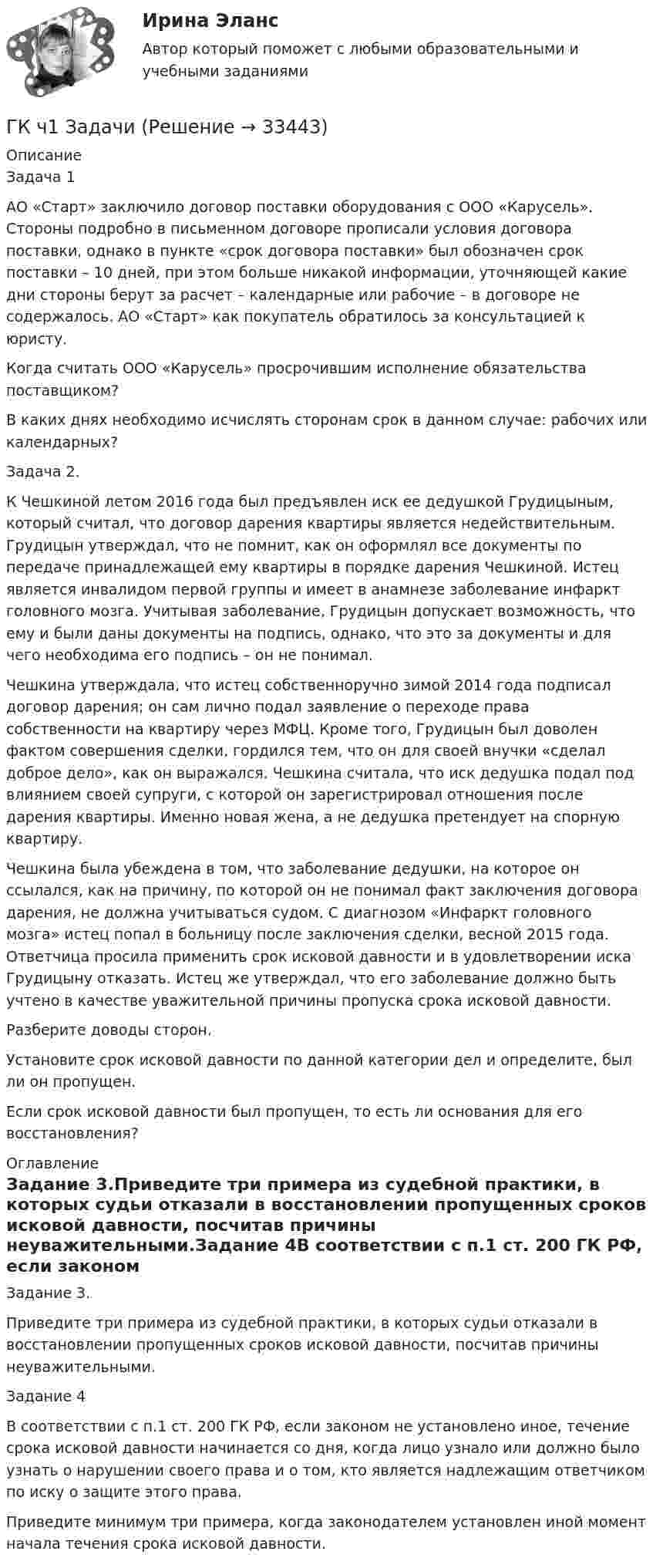      
          Описание
          Задача 1АО «Старт» заключило договор поставки оборудования с ООО «Карусель». Стороны подробно в письменном договоре прописали условия договора поставки, однако в пункте «срок договора поставки» был обозначен срок поставки – 10 дней, при этом больше никакой информации, уточняющей какие дни стороны берут за расчет – календарные или рабочие – в договоре не содержалось. АО «Старт» как покупатель обратилось за консультацией к юристу.Когда считать ООО «Карусель» просрочившим исполнение обязательства поставщиком?В каких днях необходимо исчислять сторонам срок в данном случае: рабочих или календарных?Задача 2.К Чешкиной летом 2016 года был предъявлен иск ее дедушкой Грудицыным, который считал, что договор дарения квартиры является недействительным. Грудицын утверждал, что не помнит, как он оформлял все документы по передаче принадлежащей ему квартиры в порядке дарения Чешкиной. Истец является инвалидом первой группы и имеет в анамнезе заболевание инфаркт головного мозга. Учитывая заболевание, Грудицын допускает возможность, что ему и были даны документы на подпись, однако, что это за документы и для чего необходима его подпись – он не понимал.Чешкина утверждала, что истец собственноручно зимой 2014 года подписал договор дарения; он сам лично подал заявление о переходе права собственности на квартиру через МФЦ. Кроме того, Грудицын был доволен фактом совершения сделки, гордился тем, что он для своей внучки «сделал доброе дело», как он выражался. Чешкина считала, что иск дедушка подал под влиянием своей супруги, с которой он зарегистрировал отношения после дарения квартиры. Именно новая жена, а не дедушка претендует на спорную квартиру.Чешкина была убеждена в том, что заболевание дедушки, на которое он ссылался, как на причину, по которой он не понимал факт заключения договора дарения, не должна учитываться судом. С диагнозом «Инфаркт головного мозга» истец попал в больницу после заключения сделки, весной 2015 года. Ответчица просила применить срок исковой давности и в удовлетворении иска Грудицыну отказать. Истец же утверждал, что его заболевание должно быть учтено в качестве уважительной причины пропуска срока исковой давности.Разберите доводы сторон.Установите срок исковой давности по данной категории дел и определите, был ли он пропущен.Если срок исковой давности был пропущен, то есть ли основания для его восстановления? 
          Оглавление
          Задание 3.Приведите три примера из судебной практики, в которых судьи отказали в восстановлении пропущенных сроков исковой давности, посчитав причины неуважительными.Задание 4В соответствии с п.1 ст. 200 ГК РФ, если законом не установлено иное, течение срока исковой давности начинается со дня, когда лицо узнало или должно было узнать о нарушении своего права и о том, кто является надлежащим ответчиком по иску о защите этого права.Приведите минимум три примера, когда законодателем установлен иной момент начала течения срока исковой давности. 
            
            
            Гиря, прикреплённая к пружине, совершает гармонические колебания. Полная энергия колебаний равна 0,2 Дж, а амплитуда 2 см. Найти коэффициент упругости пружины.ГК ч1 ЗадачиГлава 1. Теоретические особенности технологии торговли опционами и клиринга на рынке стандартных контрактов 1.1. Технологии для торговли классическими , элементными и комбинированными опционами 1.2. Понятие клиринга на рынке стандартных контрактовГлава 34. АрендаГлава I. Царь Михаил и патриарх Филарет. Положение государства. . Глава II. Правление Алексея Михайловича. Предпосылки формирования абсолютной монархии Глава III. Раскол церквиГлава администрации муниципального района направил письменное обращение в районную прокуратуру с просьбой провести проверку деятельности фирмы «Марс»Глава дипломатического корпуса, старший по классу и времени аккредитования именуется...Гиря массой m = 0,5 кг, подвешенная на спиральной пружине жёсткостью k = 50 Н/м, совершает колебания в вязкой среде с коэффициентом сопротивления r = 0,5 кг/с. На верхний конец пружины действует вынуждающая сила,Гиря массой m = 500 г подвешена к спиральной пружине жёсткостью k = 20 Н/м и совершает упругие колебания в некоторой среде. Логарифмический декремент колебаний q = 0,004. Определить число N полных колебаний,Гиря массой m падает с высоты h на подставку, закреплённую на пружине жёсткостью k. Определите при этом смещение пружины.Гиря массой m падает с высоты h на подставку, закреплённую на пружине жёсткостью k. Определите при этом смещение пружины.Гиря, положенная на верхний конец вертикальной пружины, поставленной на подставке, сжимает ее на 2 мм. На сколько сожмет пружину та же гиря, упавшая на конец пружины с высоты h = 5 см?Гиря, положенная на верхний конец спиральной пружины, поставленной на подставке, сжимает её на 5 мм. На сколько сожмёт пружину та же гиря, упавшая на конец пружины с высоты 15 см?Гиря, положенная на верхний конец спиральной пружины, поставленной на подставке, сжимает её на x = 2 мм. На сколько сожмёт пружину та же гиря, упавшая на конец пружины с высоты h = 5 см?
