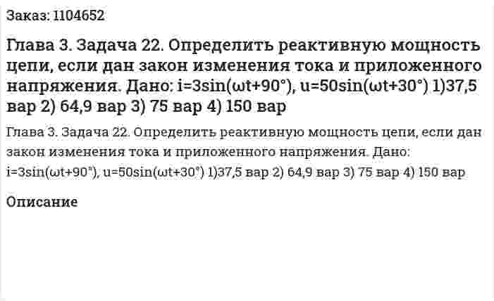 Глава 3. Задача 22. Определить реактивную мощность цепи, если дан закон изменения тока и приложенного напряжения. Дано: i=3sin(ωt+90°), u=50sin(ωt+30°) 1)37,5 вар   2) 64,9 вар   3) 75 вар   4) 150 вар 