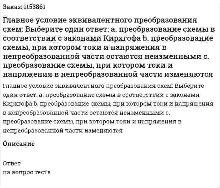 Главное условие эквивалентного преобразования схем: Выберите один ответ: а. преобразование схемы в соответствии с законами Кирхгофа b. преобразование схемы, при котором токи и напряжения в непреобразованной части остаются неизменными с. преобразование схемы, при котором токи и напряжения в непреобразованной части изменяются  