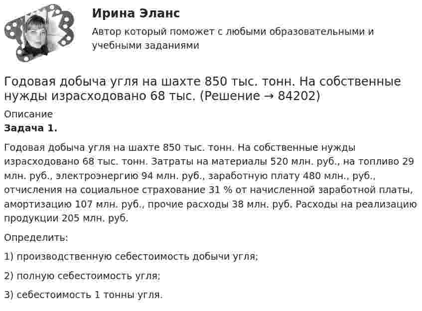      
            Описание
            Задача 1.Годовая добыча угля на шахте 850 тыс. тонн. На собственные нужды израсходовано 68 тыс. тонн. Затраты на материалы 520 млн. руб., на топливо 29 млн. руб., электроэнергию 94 млн. руб., заработную плату 480 млн., руб., отчисления на социальное страхование 31 % от начисленной заработной платы, амортизацию 107 млн. руб., прочие расходы 38 млн. руб. Расходы на реализацию продукции 205 млн. руб.Определить:1) производственную себестоимость добычи угля;2) полную себестоимость угля;3) себестоимость 1 тонны угля.   
            
            
            Годовая добыча угля на предприятии 570 тыс. тонн, в том числе 178 тыс. тонн добывается открытым способом. Годовая добыча угля на шахте 850 тыс. тонн. На собственные нужды израсходовано 68 тыс. Годовая потребность в полуфабрикатах составляет 1550 шт., число рабочих дней в году — 226, оптимальный размер заказа (партии поставки) — 75 шт. Поставка осуществляется грузовым автомобилем со средней эксплуатационной скоростью 22,92 км/ч. Поставщик находится на расстоянии 2200 км.Годовая потребность составляет 6000 единиц товара, цена одной единицы товара 150 рублей. На содержание товара на складе затрачивается 20% его стоимости в год. Стоимость доставки 750 рублей. Найти оптимальный размер заказа, минимизирующий издержки на транспортировку и содержание товара на складе. Определите периодичность поставки партии заказа.Годовой выпуск продукции составляет 2 500 ед. Чистый вес одного изделия – 16 кг. Действующий коэффициент использования материалов планируется увеличить с 0,8 до 0,84. Цена приобретения материала – 150 руб./кг. Определите годовую экономию средств Годовой объем добычи руды 3 млн. т. Затраты по шахте составили (в тыс. руб.): Годовой план как форма стратегического планированияГоворя о таком понятии, как норма управляемости, можно утверждать, что …Говоря о теории государственного иммунитета, можно утверждать, что …Говоря о том, как соотносятся между собой понятия «правотворчество» и «правообразование», можно утверждать, что …Говоря о том, на какой максимальный срок (с продлением) может быть введено конкурсное производство, можно утверждать, что ...Говоря о том, сколько счетов имеет право использовать конкурсный управляющий, можно утверждать, что ...Говоря о характеристиках организационных методов психологического исследования можно утверждать, что сравнительный метод предусматривает ...Говоря про проецирование прямой на две и три плоскости, можно сказать, что прямая определяется...