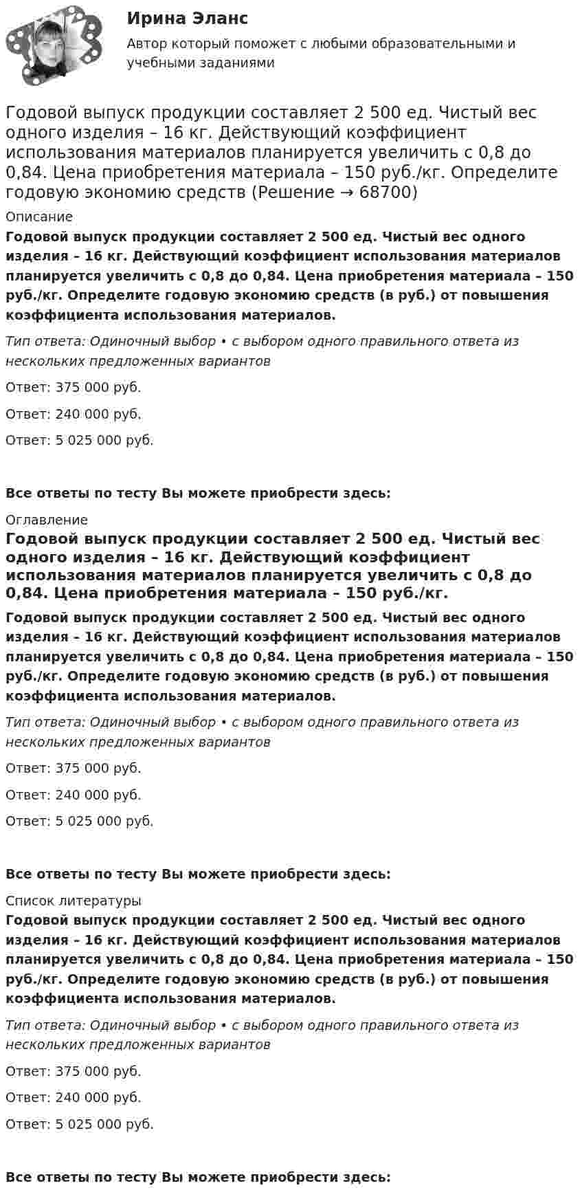      
            Описание
            Годовой выпуск продукции составляет 2 500 ед. Чистый вес одного изделия – 16 кг. Действующий коэффициент использования материалов планируется увеличить с 0,8 до 0,84. Цена приобретения материала – 150 руб./кг. Определите годовую экономию средств (в руб.) от повышения коэффициента использования материалов.Тип ответа: Одиночный выбор • с выбором одного правильного ответа из нескольких предложенных вариантовОтвет: 375 000 руб.Ответ: 240 000 руб.Ответ: 5 025 000 руб.Все ответы по тесту Вы можете приобрести здесь:  
            Оглавление
            Годовой выпуск продукции составляет 2 500 ед. Чистый вес одного изделия – 16 кг. Действующий коэффициент использования материалов планируется увеличить с 0,8 до 0,84. Цена приобретения материала – 150 руб./кг. Определите годовую экономию средств (в руб.) от повышения коэффициента использования материалов.Тип ответа: Одиночный выбор • с выбором одного правильного ответа из нескольких предложенных вариантовОтвет: 375 000 руб.Ответ: 240 000 руб.Ответ: 5 025 000 руб.Все ответы по тесту Вы можете приобрести здесь:  
            Список литературы
            Годовой выпуск продукции составляет 2 500 ед. Чистый вес одного изделия – 16 кг. Действующий коэффициент использования материалов планируется увеличить с 0,8 до 0,84. Цена приобретения материала – 150 руб./кг. Определите годовую экономию средств (в руб.) от повышения коэффициента использования материалов.Тип ответа: Одиночный выбор • с выбором одного правильного ответа из нескольких предложенных вариантовОтвет: 375 000 руб.Ответ: 240 000 руб.Ответ: 5 025 000 руб.Все ответы по тесту Вы можете приобрести здесь:  
            
            
            Годовая потребность составляет 6000 единиц товара, цена одной единицы товара 150 рублей. На содержание товара на складе затрачивается 20% его стоимости в год. Стоимость доставки 750 рублей. Найти оптимальный размер заказа, минимизирующий издержки на транспортировку и содержание товара на складе. Определите периодичность поставки партии заказа.Годовой выпуск продукции составляет 2 500 ед. Чистый вес одного изделия – 16 кг. Действующий коэффициент использования материалов планируется увеличить с 0,8 до 0,84. Цена приобретения материала – 150 руб./кг. Определите годовую экономию средств Годовой объем добычи руды 3 млн. т. Затраты по шахте составили (в тыс. руб.): Годовой план как форма стратегического планированияГодовой план шахты по добыче руды 1500 тыс. тонн.   	Расходы на материалы: Годовые издержки постоянного капитала предприятия составляют 160 тыс. ден. ед., а переменного капитала – 40 тыс. ден. ед. Определите цену производства данного предприятия, если средняя норма прибыли равна 15Год, предшествующий текущему финансовому году, - это ... финансовый годГоворя о том, на какой максимальный срок (с продлением) может быть введено конкурсное производство, можно утверждать, что ...Говоря о том, сколько счетов имеет право использовать конкурсный управляющий, можно утверждать, что ...Говоря о характеристиках организационных методов психологического исследования можно утверждать, что сравнительный метод предусматривает ...Говоря про проецирование прямой на две и три плоскости, можно сказать, что прямая определяется...Говорят, что в стране происходит экономический рост, когда имеет место увеличение …Годовая добыча угля на предприятии 570 тыс. тонн, в том числе 178 тыс. тонн добывается открытым способом. Годовая добыча угля на шахте 850 тыс. тонн. На собственные нужды израсходовано 68 тыс. 