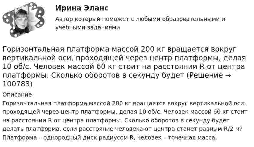      
            Описание
            Горизонтальная платформа массой 200 кг вращается вокруг вертикальной оси, проходящей через центр платформы, делая 10 об/с. Человек массой 60 кг стоит на расстоянии R от центра платформы. Сколько оборотов в секунду будет делать платформа, если расстояние человека от центра станет равным R/2 м? Платформа – однородный диск радиусом R, человек – точечная масса.    
            
            
            Горизонтальная платформа массой 120 кг вращается вокруг вертикальной оси, проходящей через центр платформы, с частотой 0,15 с-1. Человек массой 60 кг стоит при этом на краю платформы. Какую работу совершит человек при переходе от края Горизонтальная платформа массой 200 кг вращается вокруг вертикальной оси, проходящей через центр платформы, делая 10 об/с. Человек массой 60 кг стоит на расстоянии R от центра платформы. Сколько оборотов в секунду будет Горизонтальная платформа массой m¬1 = 120 кг вращается с частотой n = 6 об/мин. Человек массой m2 = 80 кг стоит на краю платформы. С какой частотой начнёт вращаться платформа, если человек перейдёт в её центр? Платформу принять за однородный диск.Горизонтальная платформа массой m1 = 150 кг вращается вокруг вертикальной оси, проходящей через центр платформы, с частотой n = 8 1. Человек массой m2 = 70 кг стоит при этом на краю платформы. С какой угловой скоростью  начнет вращаться платформа,Горизонтальная платформа массой m1 = 150 кг вращается вокруг вертикальной оси, проходящей через центр платформы с частотой n = 8 мин-1. Человек массой m2 = 70 кг стоит при этом на краю платформы. С какой угловой Горизонтальная платформа массой m1 = 150 кг вращается вокруг вертикальной оси, проходящей через центр платформы с частотой n = 8 мин-1. Человек массой m2 = 70 кг стоит при этом на краю платформы. С какой угловой Горизонтальная платформа массой m1 = 150 кг вращается вокруг вертикальной оси, проходящей через центр платформы, с частотой n = 8 мин-1. Человек массой m2 = 70 кг стоит при этом на краю платформы. С какой угловой скоростью  начнёт Головным органом государственного управления использованием и охраной недр является:...Гомологи имеют ... свойстваГомологической разностью называют группу ...Гомологической разностью называют группу …Горелка потребляет m = 71,2 г светильного газа (M = 16,4·10-3 кг/моль) в течении t1 =1 ч. Каков должен быть объём V газового баллона, чтобы находящегося в нём газа при давлении p = 10 МПа хватило на t2 = 12 часов работы горелки?Горелов, освободившись из мест лишения свободы, не мог устроиться на работу, не ел уже три дня. Находясь в супермаркете, не удержался, спрятался и съел кусочек колбасы стоимостью 50 рублей.Горизонтальная платформа массой 100 кг вращается вокруг вертикальной оси, проходящей через центр платформы, делая 10 об/мин. Человек, масса которого 60 кг, стоит на краю платформы. С какой скоростью начнёт вращаться платформа, 