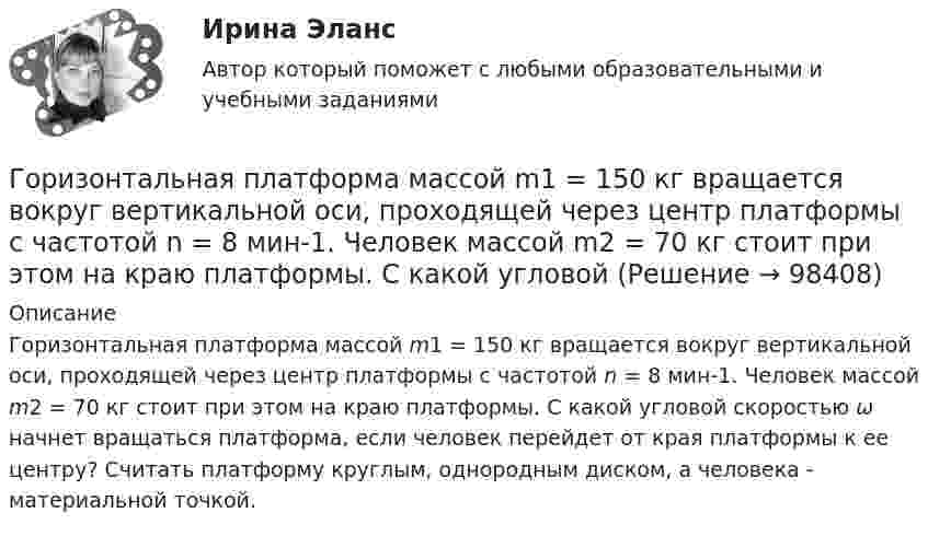      
            Описание
            Горизонтальная платформа массой m1 = 150 кг вращается вокруг вертикальной оси, проходящей через центр платформы с частотой n = 8 мин-1. Человек массой m2 = 70 кг стоит при этом на краю платформы. С какой угловой скоростью ω начнет вращаться платформа, если человек перейдет от края платформы к ее центру? Считать платформу круглым, однородным диском, а человека - материальной точкой.   
            
            
            Горизонтальная платформа массой m1 = 150 кг вращается вокруг вертикальной оси, проходящей через центр платформы, с частотой n = 8 1. Человек массой m2 = 70 кг стоит при этом на краю платформы. С какой угловой скоростью  начнет вращаться платформа,Горизонтальная платформа массой m1 = 150 кг вращается вокруг вертикальной оси, проходящей через центр платформы с частотой n = 8 мин-1. Человек массой m2 = 70 кг стоит при этом на краю платформы. С какой угловой Горизонтальная платформа массой m1 = 150 кг вращается вокруг вертикальной оси, проходящей через центр платформы с частотой n = 8 мин-1. Человек массой m2 = 70 кг стоит при этом на краю платформы. С какой угловой Горизонтальная платформа массой m1 = 150 кг вращается вокруг вертикальной оси, проходящей через центр платформы, с частотой n = 8 мин-1. Человек массой m2 = 70 кг стоит при этом на краю платформы. С какой угловой скоростью  начнёт Горизонтальная платформа массой m1 = 150 кг вращается вокруг вертикальной оси, проходящей через центр платформы, с частотой n = 8 мин-1. Человек массой m2 = 70 кг стоит при этом на краю платформы. С какой угловой скоростью  начнёт Горизонтальная платформа массой m1 = 150 кг вращается вокруг вертикальной оси, проходящей через центр платформы, с частотой n = 8 мин1. Человек массой m2 = 70 кг стоит при этом на краю платформы. С какой угловой скоростью начнет вращаться платформГоризонтальная платформа массой m1 = 180 кг вращается вокруг вертикальной оси, проходящей через центр платформы, с частотой n = 10 мин-1. Человек массой m2 = 70 кг стоит при этом на краю платформы. С какой угловой скоростью w начнётГомологической разностью называют группу …Горелка потребляет m = 71,2 г светильного газа (M = 16,4·10-3 кг/моль) в течении t1 =1 ч. Каков должен быть объём V газового баллона, чтобы находящегося в нём газа при давлении p = 10 МПа хватило на t2 = 12 часов работы горелки?Горелов, освободившись из мест лишения свободы, не мог устроиться на работу, не ел уже три дня. Находясь в супермаркете, не удержался, спрятался и съел кусочек колбасы стоимостью 50 рублей.Горизонтальная платформа массой 100 кг вращается вокруг вертикальной оси, проходящей через центр платформы, делая 10 об/мин. Человек, масса которого 60 кг, стоит на краю платформы. С какой скоростью начнёт вращаться платформа, Горизонтальная платформа массой 100 кг вращается вокруг вертикальной оси, проходящей через центр платформы, делая 5 об/с. Человек мaccой 60 кг стоит на расстоянии 3 м от центра платформы. Когда человек переместился на Горизонтальная платформа массой 120 кг вращается вокруг вертикальной оси, проходящей через центр платформы, с частотой 0,15 с-1. Человек массой 60 кг стоит при этом на краю платформы. Какую работу совершит человек при переходе от края Горизонтальная платформа массой 200 кг вращается вокруг вертикальной оси, проходящей через центр платформы, делая 10 об/с. Человек массой 60 кг стоит на расстоянии R от центра платформы. Сколько оборотов в секунду будет 