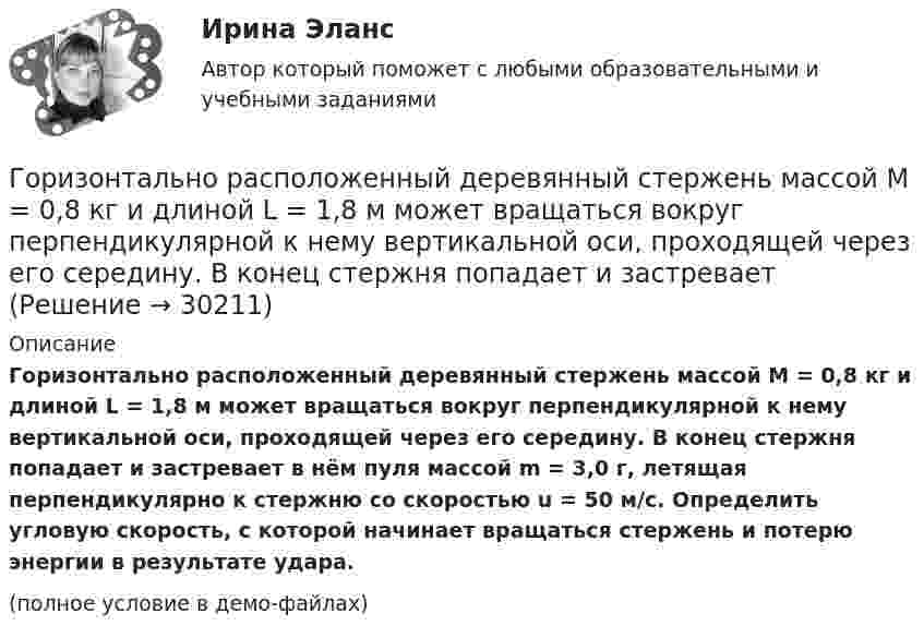     
          Описание
          Горизонтально расположенный деревянный стержень массой M = 0,8 кг и длиной L = 1,8 м может вращаться вокруг перпендикулярной к нему вертикальной оси, проходящей через его середину. В конец стержня попадает и застревает в нём пуля массой m = 3,0 г, летящая перпендикулярно к стержню со скоростью u = 50 м/с. Определить угловую скорость, с которой начинает вращаться стержень и потерю энергии в результате удара.(полное условие в демо-файлах)  
            
            
            Горизонтально расположенное колесо, имеющее форму диска массой 200 г и радиусом 10 см, начинает вращаться относительно неподвижной оси проходящей через центр масс под действием ускоряющего момента сил 3,14 мН·м. Горизонтально расположенный деревянный стержень массой M = 0,8 кг и длиной L = 1,8 м может вращаться вокруг перпендикулярной к нему вертикальной оси, проходящей через его середину. В конец стержня попадает и застреваетГоризонтально расположенный обруч, вращаясь равнозамедленно, при торможе-нии уменьшил за 1 мин частоту вращения от 300 до 180 об/мин. Масса обруча 2 кг, диаметр 80 см. Найти величину тормозящего момента.Горизонтальные рельсы находятся на расстоянии l = 0,3 м друг от друга. На них лежит стержень, перпендикулярный рельсам. Какой должна быть индукция однородного магнитного поля для того, чтобы стержень начал двигаться, Горизонтальный анализ бухгалтерского баланса заключается в определении …Горизонтальный бросокГоризонтальный стержень длиной 0,8 м и массой 1,5 кг вращается относительно вертикальной оси, проходящей через его конец, с угловой скоростью w = 50 с-1. В некоторый момент времени к свободному концу стержня приложена тормозящая силаГоризонтальная платформа массой m1 = 180 кг вращается вокруг вертикальной оси, проходящей через центр платформы, с частотой n = 10 мин-1. Человек массой m2 = 70 кг стоит при этом на краю платформы. С какой угловой скоростью w начнётГоризонтальная платформа массой M = 150 кг вращается вокруг вертикальной оси, проходящей через центр платформы, с частотой n = 8 мин-1. Человек массой m = 70 кг стоит при этом на краю платформы. С какой угловой скоростью начнёт Горизонтальная платформа массой m = 25 кг и радиусом R = 0,8 м вращается с частотой n1 = 18 мин-1. В центре стоит человек и держит в расставленных руках гири. Считая платформу диском, определить частоту вращения платформы,Горизонтальная платформа массой m = 80 кг и радиусом R = 1 м вращается с частотой n = 0,2 об/с. В центре платформы стоит человек и держит в расставленных руках гири. Сколько оборотов в минуту будет делать платформа, если человек, Горизонтальное разделение труда в современных организациях сущность, содержание основных элементовГоризонтальной плоскостью уровня называется плоскостьa.параллельная фронтальной плоскости проекций b.не параллельная горизонтальной плоскости проекций c.перпендикулярная горизонтальной плоскости проекций d.параллельная Горизонтальной прямой уровня называется прямая Выберите один ответ:  a.перпендикулярная горизонтальной плоскости проекций b.параллельная оси х c.перпендикулярная оси х d.параллельная горизонтальной плоскости проекций