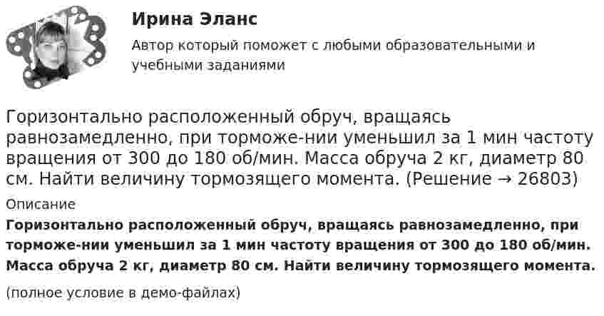     
          Описание
          Горизонтально расположенный обруч, вращаясь равнозамедленно, при торможе-нии уменьшил за 1 мин частоту вращения от 300 до 180 об/мин. Масса обруча 2 кг, диаметр 80 см. Найти величину тормозящего момента.(полное условие в демо-файлах)  
            
            
            Горизонтально расположенный деревянный стержень массой M = 0,8 кг и длиной L = 1,8 м может вращаться вокруг перпендикулярной к нему вертикальной оси, проходящей через его середину. В конец стержня попадает и застреваетГоризонтально расположенный обруч, вращаясь равнозамедленно, при торможе-нии уменьшил за 1 мин частоту вращения от 300 до 180 об/мин. Масса обруча 2 кг, диаметр 80 см. Найти величину тормозящего момента.Горизонтальные рельсы находятся на расстоянии l = 0,3 м друг от друга. На них лежит стержень, перпендикулярный рельсам. Какой должна быть индукция однородного магнитного поля для того, чтобы стержень начал двигаться, Горизонтальный анализ бухгалтерского баланса заключается в определении …Горизонтальный бросокГоризонтальный стержень длиной 0,8 м и массой 1,5 кг вращается относительно вертикальной оси, проходящей через его конец, с угловой скоростью w = 50 с-1. В некоторый момент времени к свободному концу стержня приложена тормозящая силаГоризонт нивелира (горизонт инструмента) это:Горизонтальная платформа массой M = 150 кг вращается вокруг вертикальной оси, проходящей через центр платформы, с частотой n = 8 мин-1. Человек массой m = 70 кг стоит при этом на краю платформы. С какой угловой скоростью начнёт Горизонтальная платформа массой m = 25 кг и радиусом R = 0,8 м вращается с частотой n1 = 18 мин-1. В центре стоит человек и держит в расставленных руках гири. Считая платформу диском, определить частоту вращения платформы,Горизонтальная платформа массой m = 80 кг и радиусом R = 1 м вращается с частотой n = 0,2 об/с. В центре платформы стоит человек и держит в расставленных руках гири. Сколько оборотов в минуту будет делать платформа, если человек, Горизонтальное разделение труда в современных организациях сущность, содержание основных элементовГоризонтальной плоскостью уровня называется плоскостьa.параллельная фронтальной плоскости проекций b.не параллельная горизонтальной плоскости проекций c.перпендикулярная горизонтальной плоскости проекций d.параллельная Горизонтальной прямой уровня называется прямая Выберите один ответ:  a.перпендикулярная горизонтальной плоскости проекций b.параллельная оси х c.перпендикулярная оси х d.параллельная горизонтальной плоскости проекцийГоризонтально летящая пуля массой m = 10 г со скоростью u1 = 400 м/с попадает в деревянный куб массой M = 0,50 кг, лежащий на горизонтальной поверхности, и пробивает его. Скорость пули при вылете из куба равна u2 = 100 м/с.
