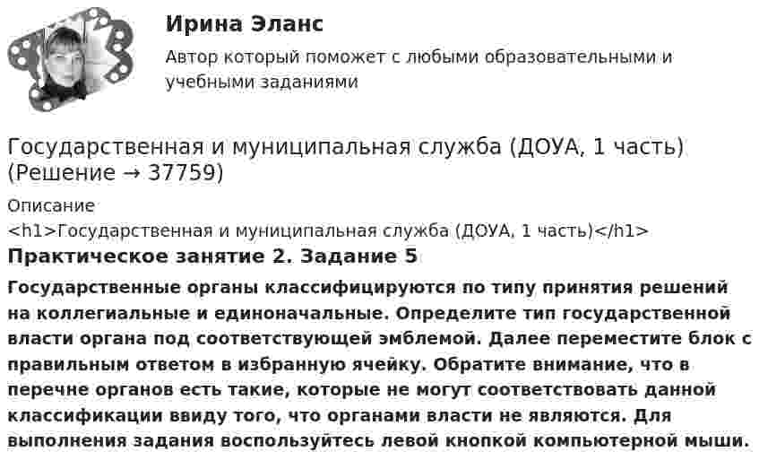      
          Описание
          <h1>Государственная и муниципальная служба (ДОУА, 1 часть)</h1>Практическое занятие 2. Задание 5Государственные органы классифицируются по типу принятия решений на коллегиальные и единоначальные. Определите тип государственной власти органа под соответствующей эмблемой. Далее переместите блок с правильным ответом в избранную ячейку. Обратите внимание, что в перечне органов есть такие, которые не могут соответствовать данной классификации ввиду того, что органами власти не являются. Для выполнения задания воспользуйтесь левой кнопкой компьютерной мыши.  
            
            
            Государственная и муниципальная служба (ДОУА, 1 часть)Государственная и муниципальная служба (ДОУА, 1 часть)Государственная и муниципальная служба (ДОУА, 1 часть)Государственная и муниципальная служба (ДОУА, 1 часть)Государственная и муниципальная служба (ДОУА, 1 часть)Государственная и муниципальная служба (ДОУА, 1 часть) Итоговое тестированиеИдентификация личностиГосударственная и муниципальная служба (ДОУА, 1 часть) Практическое занятие 2. Задание 1-3, 8, 10Государственная и муниципальная служба вариант 4государственная и муниципальная служба вариант 5Государственная и муниципальная служба (ДОУА, 1 часть)Государственная и муниципальная служба (ДОУА, 1 часть)Государственная и муниципальная служба (ДОУА, 1 часть)Государственная и муниципальная служба (ДОУА, 1 часть)Государственная и муниципальная служба (ДОУА, 1 часть)