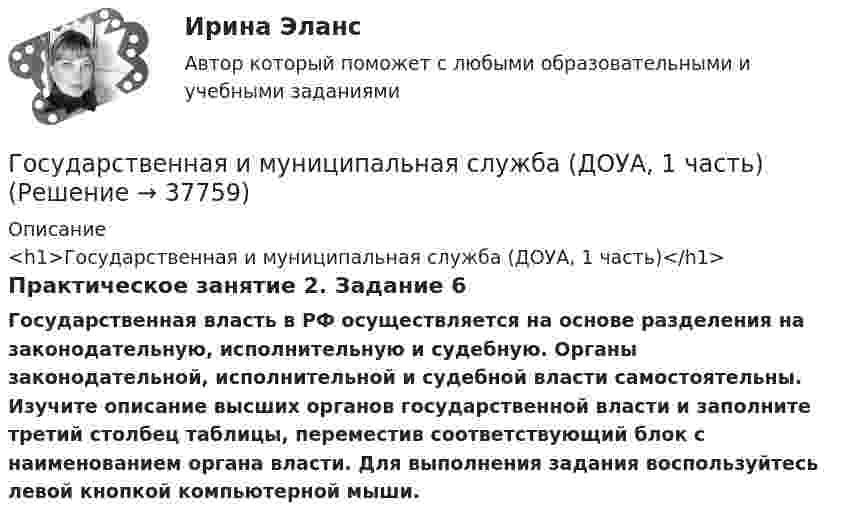      
          Описание
          <h1>Государственная и муниципальная служба (ДОУА, 1 часть)</h1>Практическое занятие 2. Задание 6Государственная власть в РФ осуществляется на основе разделения на законодательную, исполнительную и судебную. Органы законодательной, исполнительной и судебной власти самостоятельны. Изучите описание высших органов государственной власти и заполните третий столбец таблицы, переместив соответствующий блок с наименованием органа власти. Для выполнения задания воспользуйтесь левой кнопкой компьютерной мыши.  
            
            
            Государственная и муниципальная служба (ДОУА, 1 часть)Государственная и муниципальная служба (ДОУА, 1 часть)Государственная и муниципальная служба (ДОУА, 1 часть) Итоговое тестированиеИдентификация личностиГосударственная и муниципальная служба (ДОУА, 1 часть) Практическое занятие 2. Задание 1-3, 8, 10Государственная и муниципальная служба (ДОУА, 1 часть) Практическое занятие 3. Задание 5-7, 9-10Государственная и муниципальная служба (ДОУА, 1 часть) Практическое занятие 3. Задание 5-7, 9-10ГОСУДАРСТВЕННАЯ И МУНИЦИПАЛЬНАЯ СЛУЖБА (ДОУА, 1 ЧАСТЬ) Тестовые вопросы к разделу 1Государственная и муниципальная служба (ДОУА, 1 часть)Государственная и муниципальная служба (ДОУА, 1 часть)Государственная и муниципальная служба (ДОУА, 1 часть)Государственная и муниципальная служба (ДОУА, 1 часть)Государственная и муниципальная служба (ДОУА, 1 часть)Государственная и муниципальная служба (ДОУА, 1 часть)Государственная и муниципальная служба (ДОУА, 1 часть)