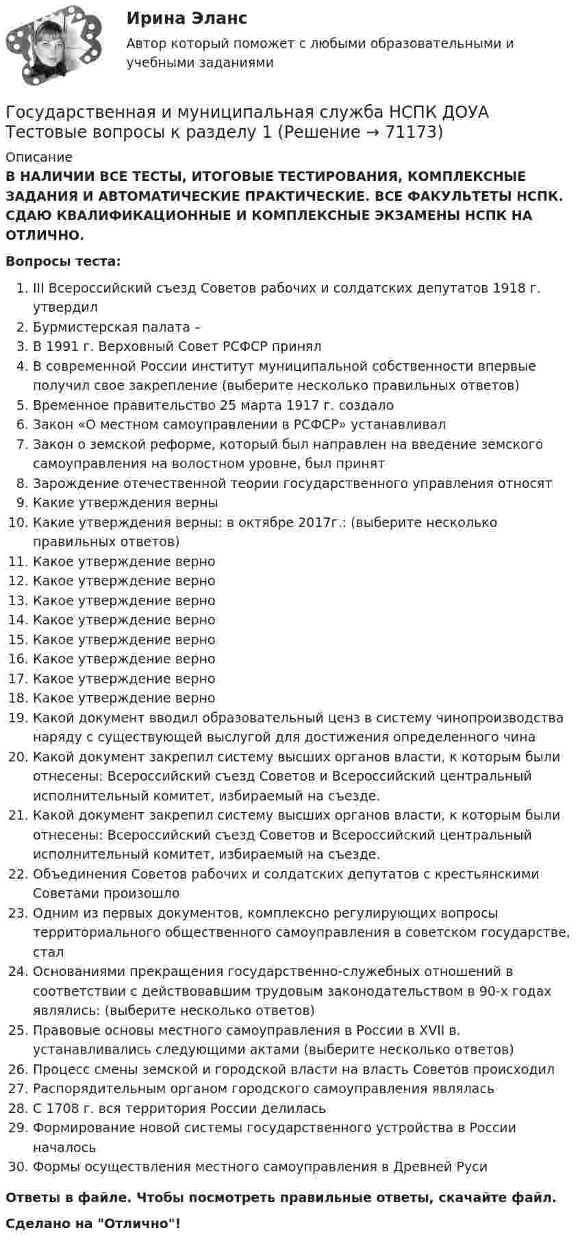      
            Описание
            В НАЛИЧИИ ВСЕ ТЕСТЫ, ИТОГОВЫЕ ТЕСТИРОВАНИЯ, КОМПЛЕКСНЫЕ ЗАДАНИЯ И АВТОМАТИЧЕСКИЕ ПРАКТИЧЕСКИЕ. ВСЕ ФАКУЛЬТЕТЫ НСПК. СДАЮ КВАЛИФИКАЦИОННЫЕ И КОМПЛЕКСНЫЕ ЭКЗАМЕНЫ НСПК НА ОТЛИЧНО.Вопросы теста:III Всероссийский съезд Советов рабочих и солдатских депутатов 1918 г. утвердил Бурмистерская палата – В 1991 г. Верховный Совет РСФСР принял В современной России институт муниципальной собственности впервые получил свое закрепление (выберите несколько правильных ответов)Временное правительство 25 марта 1917 г. создало Закон «О местном самоуправлении в РСФСР» устанавливалЗакон о земской реформе, который был направлен на введение земского самоуправления на волостном уровне, был принятЗарождение отечественной теории государственного управления относятКакие утверждения верныКакие утверждения верны: в октябре 2017г.: (выберите несколько правильных ответов) Какое утверждение верноКакое утверждение верноКакое утверждение верноКакое утверждение верноКакое утверждение верноКакое утверждение верноКакое утверждение верноКакое утверждение верноКакой документ вводил образовательный ценз в систему чинопроизводства наряду с существующей выслугой для достижения определенного чинаКакой документ закрепил систему высших органов власти, к которым были отнесены: Всероссийский съезд Советов и Всероссийский центральный исполнительный комитет, избираемый на съезде. Какой документ закрепил систему высших органов власти, к которым были отнесены: Всероссийский съезд Советов и Всероссийский центральный исполнительный комитет, избираемый на съезде.Объединения Советов рабочих и солдатских депутатов с крестьянскими Советами произошло Одним из первых документов, комплексно регулирующих вопросы территориального общественного самоуправления в советском государстве, стал Основаниями прекращения государственно-служебных отношений в соответствии с действовавшим трудовым законодательством в 90-х годах являлись: (выберите несколько ответов) Правовые основы местного самоуправления в России в XVII в. устанавливались следующими актами (выберите несколько ответов) Процесс смены земской и городской власти на власть Советов происходилРаспорядительным органом городского самоуправления являласьС 1708 г. вся территория России делилась Формирование новой системы государственного устройства в России началосьФормы осуществления местного самоуправления в Древней РусиОтветы в файле. Чтобы посмотреть правильные ответы, скачайте файл.Сделано на Отлично!   
            
            
            Государственная и муниципальная служба (НСПК. ДОУА, 1 часть). Тест 2Государственная и муниципальная служба НСПК ДОУА Тестовые вопросы к разделу 1Государственная и муниципальная служба НСПК ДОУА Тестовые вопросы к разделу 2Государственная и муниципальная служба НСПК ДОУА Тестовые вопросы к разделу 3Государственная и муниципальная служба НСПК ДОУА Тестовые вопросы к разделу 4Государственная и муниципальная служба НСПК ДОУА Тестовые вопросы к разделу 5Государственная и муниципальная служба (НСПК). Практическая работа 2 (задания 1-3,8,10) 5 из 7 балловГосударственная и муниципальная служба (ДОУА, 2 часть) Практическое занятие 5Государственная и муниципальная служба (ДОУА, 2 часть) тест 1Государственная и муниципальная служба (ДОУА, 2 часть) тест 2Государственная и муниципальная служба (ДОУА) Тест-2Государственная и муниципальная служба (кроссворд) Практическое занятие 4. Задание 5  НСПКГосударственная и муниципальная служба ММУ 2023г.Государственная и муниципальная служба НОВЫЙ Ответы на тест Синергия МТИ