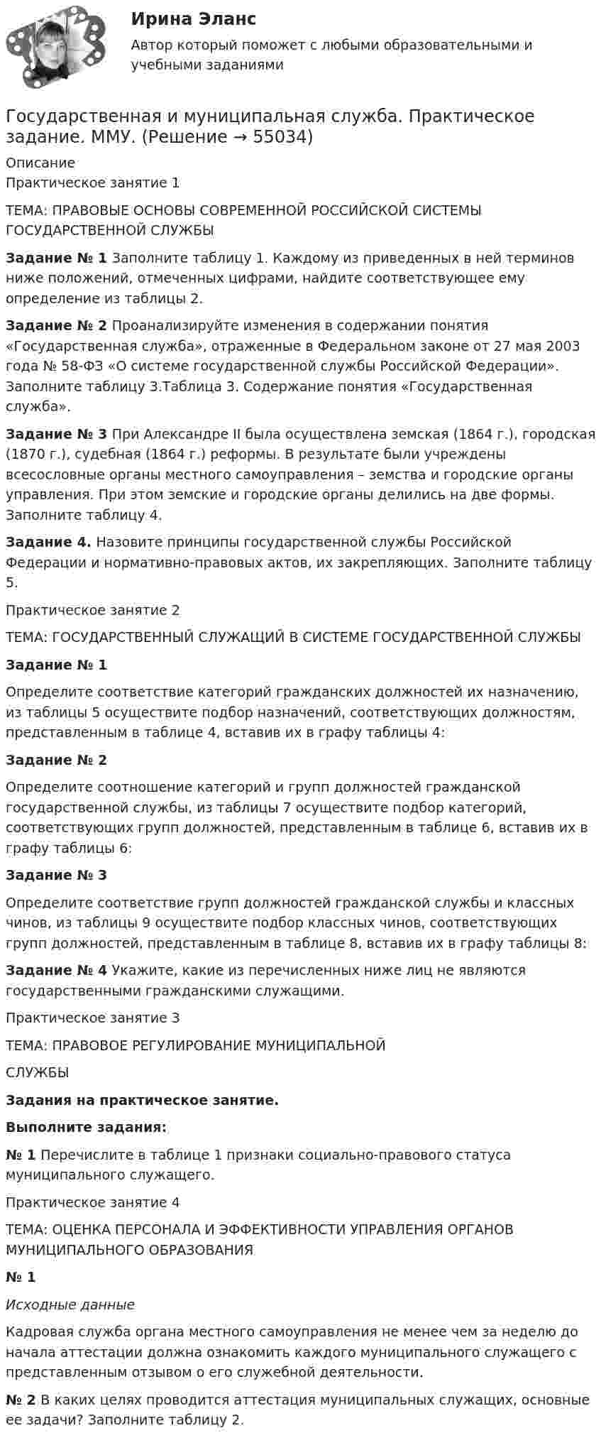      
            Описание
            Практическое занятие 1ТЕМА: ПРАВОВЫЕ ОСНОВЫ СОВРЕМЕННОЙ РОССИЙСКОЙ СИСТЕМЫ ГОСУДАРСТВЕННОЙ СЛУЖБЫ Задание № 1 Заполните таблицу 1. Каждому из приведенных в ней терминов ниже положений, отмеченных цифрами, найдите соответствующее ему определение из таблицы 2. Задание № 2 Проанализируйте изменения в содержании понятия «Государственная служба», отраженные в Федеральном законе от 27 мая 2003 года № 58-ФЗ «О системе государственной службы Российской Федерации». Заполните таблицу 3.Таблица 3. Содержание понятия «Государственная служба». Задание № 3 При Александре II была осуществлена земская (1864 г.), городская (1870 г.), судебная (1864 г.) реформы. В результате были учреждены всесословные органы местного самоуправления – земства и городские органы управления. При этом земские и городские органы делились на две формы. Заполните таблицу 4. Задание 4. Назовите принципы государственной службы Российской Федерации и нормативно-правовых актов, их закрепляющих. Заполните таблицу 5.	Практическое занятие 2	ТЕМА: ГОСУДАРСТВЕННЫЙ СЛУЖАЩИЙ В СИСТЕМЕ ГОСУДАРСТВЕННОЙ СЛУЖБЫ Задание № 1	Определите соответствие категорий гражданских должностей их назначению, из таблицы 5 осуществите подбор назначений, соответствующих должностям, представленным в таблице 4, вставив их в графу таблицы 4: Задание № 2	Определите соотношение категорий и групп должностей гражданской государственной службы, из таблицы 7 осуществите подбор категорий, соответствующих групп должностей, представленным в таблице 6, вставив их в графу таблицы 6: Задание № 3	Определите соответствие групп должностей гражданской службы и классных чинов, из таблицы 9 осуществите подбор классных чинов, соответствующих групп должностей, представленным в таблице 8, вставив их в графу таблицы 8: Задание № 4 Укажите, какие из перечисленных ниже лиц не являются государственными гражданскими служащими.	Практическое занятие 3	ТЕМА: ПРАВОВОЕ РЕГУЛИРОВАНИЕ МУНИЦИПАЛЬНОЙСЛУЖБЫ Задания на практическое занятие. Выполните задания: № 1 Перечислите в таблице 1 признаки социально-правового статуса муниципального служащего.Практическое занятие 4ТЕМА: ОЦЕНКА ПЕРСОНАЛА И ЭФФЕКТИВНОСТИ УПРАВЛЕНИЯ ОРГАНОВ МУНИЦИПАЛЬНОГО ОБРАЗОВАНИЯ № 1 Исходные данные	Кадровая служба органа местного самоуправления не менее чем за неделю до начала аттестации должна ознакомить каждого муниципального служащего с представленным отзывом о его служебной деятельности. № 2 В каких целях проводится аттестация муниципальных служащих, основные ее задачи? Заполните таблицу 2.   
            
            
            💯 Государственная и муниципальная служба (правильные ответы на тест Синергия / МОИ / МТИ / МосАП, август 2023)Государственная и муниципальная служба. Практическое задание. ММУ.Государственная и муниципальная служба Практическое занятие 1. Задание 1 НСПКГосударственная и муниципальная служба Практическое занятие 1. Задание 2, 4-5, 7-8, 10Государственная и муниципальная служба Практическое занятие 1. Задание 6 НСПКГосударственная и муниципальная служба Практическое занятие 1. Задание 9 НСПКГосударственная и муниципальная служба Практическое занятие 1 НСПК ДОУАГосударственная и муниципальная служба НСПК ДОУА Тестовые вопросы к разделу 4Государственная и муниципальная служба НСПК ДОУА Тестовые вопросы к разделу 5Государственная и муниципальная служба (НСПК). Практическая работа 2 (задания 1-3,8,10) 5 из 7 балловГосударственная и муниципальная служба (НСПК). Практическое задание 1 (2,4,5,7,8,10)💯 Государственная и муниципальная служба.ои(dor) (ответы на тест Синергия / МТИ / МосАП, апрель 2023)Государственная и муниципальная служба Ответы на тест Синергия МОИ МТИ💯 Государственная и муниципальная служба (ответы на тест Синергия / МОИ / МТИ / МосАП, октябрь 2023)