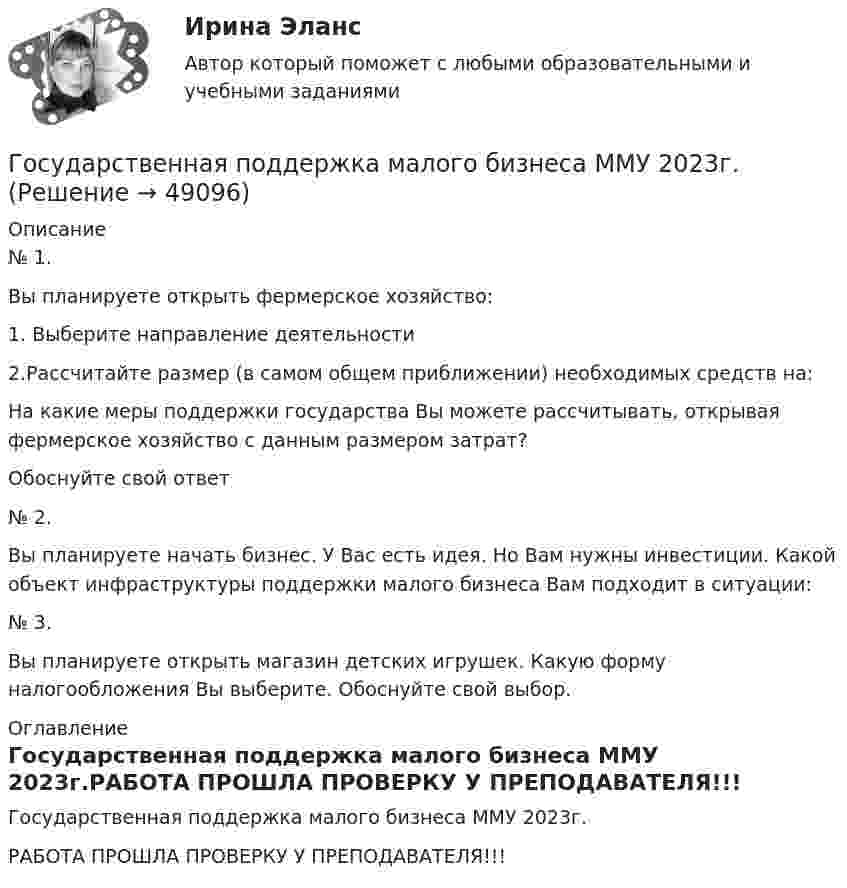     
            Описание
            № 1.Вы планируете открыть фермерское хозяйство: 1.   Выберите направление деятельности	2.Рассчитайте размер (в самом общем приближении) необходимых средств на: 	На какие меры поддержки государства Вы можете рассчитывать, открывая фермерское хозяйство с данным размером затрат?	Обоснуйте свой ответ№ 2.	Вы планируете начать бизнес. У Вас есть идея. Но Вам нужны инвестиции. Какой объект инфраструктуры поддержки малого бизнеса Вам подходит в ситуации:№ 3.	Вы планируете открыть магазин детских игрушек. Какую форму налогообложения Вы выберите. Обоснуйте свой выбор. 
            Оглавление
            Государственная поддержка малого бизнеса ММУ 2023г.РАБОТА ПРОШЛА ПРОВЕРКУ У ПРЕПОДАВАТЕЛЯ!!! 
            
            
            Государственная поддержка малого бизнесаГосударственная поддержка малого бизнеса ММУ 2023г.Государственная поддержка малого бизнеса. Практические задания. ММУ.Государственная поддержка малого предпринимательстваГосударственная поддержка семей с детьми - контрольнаяГосударственная поддержка семей с детьми - контрольнаяГосударственная политика Российской Федерации по развитию государственной и муниципальной службы формируется:...  и социального развития РФГосударственная и муниципальная служба ТЕСТ 5 НСПК«Государственная и муниципальная служба». Тест для сдачи в МФПУ «Синергия». Государственная и муниципальная служба (тест с ответами ММА)Государственная и муниципальная служба (тест с ответами Синергия/МОИ/ МТИ)Государственная кадровая политика. ПКЗ. СИУ РАНХИГС.Государственная кадровая политика (тест с ответами ММА/ИДО)Государственная кадровая политика - это общегосударственная стратегия формирования, развития и рационального использования: профессионального ... общества