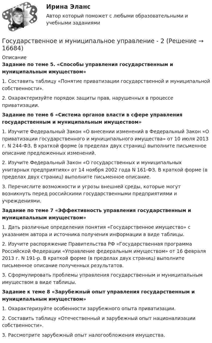      
          Описание
          Задание по теме 5. «Способы управления государственным и муниципальным имуществом»1. Составить таблицу «Понятие приватизации государственной и муниципальной собственности».2. Охарактеризуйте порядок защиты прав, нарушенных в процессе приватизации.Задание по теме 6 «Система органов власти в сфере управления государственным и муниципальным имуществом»1. Изучите Федеральный Закон «О внесении изменений в Федеральный Закон «О приватизации государственного и муниципального имущества» от 10 июля 2013 г. N 244-ФЗ. В краткой форме (в пределах двух страниц) выполните письменное описание предложенных изменений.2. Изучите Федеральный Закон «О государственных и муниципальных унитарных предприятиях» от 14 ноября 2002 года N 161-ФЗ. В краткой форме (в пределах двух страниц) выполните письменное описание.3. Перечислите возможности и угрозы внешней среды, которые могут возникнуть перед российскими государственными предприятиями и учреждениями.Задание по теме 7 «Эффективность управления государственным и муниципальным имуществом»1. Дать различные определения понятия «Государственное имущество» с указанием автора и источника получения информации в виде таблицы.2. Изучите распоряжение Правительства РФ «Государственная программа Российской Федерации «Управление федеральным имуществом» от 16 февраля 2013 г. N 191-р. В краткой форме (в пределах двух страниц) выполните письменное описание полученных результатов.3. Сформулировать проблемы управления государственным и муниципальным имуществом в виде таблицы.Задание к теме 8 «Зарубежный опыт управления государственным и муниципальным имуществом»1. Охарактеризуйте особенности зарубежного опыта приватизации.2. Составить таблицу «Отечественный и зарубежный опыт национализации собственности».3. Рассмотрите зарубежный опыт налогообложения имущества.  
            
            
            Государственное и муниципальное управление / 103 вопросаГосударственное и муниципальное управление - 2Государственное и муниципальное управление / 38 вопросовГосударственное и муниципальное управление кейсГосударственное и муниципальное управление (ответы на тест Синергия / МТИ / МОИ / МосАП) Государственное и муниципальное управление развитием и специализацией территорий.фмен_МАГ. Синергия. Ответы на ИТОГОВЫЙ ТЕСТ. На отлично!Государственное и муниципальное управление развитием и специализацией территорий.фмен_МАГ (тест с ответами Магистратура Синергия)Государственная социальная политика (тест с ответами Синергия/МОИ/ МТИ /МОСАП)Государственная тайнаГосударственно-волевой характер права состоит в том, что право …государственное и муниципальное управлениеГосударственное и муниципальное управлениеГосударственное и муниципальное управлениеГосударственное и муниципальное управление