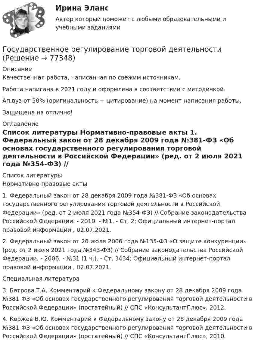      
            Описание
            Качественная работа, написанная по свежим источникам.Работа написана в 2021 году и оформлена в соответствии с методичкой.Ап.вуз от 50% (оригинальность + цитирование) на момент написания работы.Защищена на отлично! 
            Оглавление
              
            Список литературы
            	Нормативно-правовые акты 	1.        Федеральный закон от 28 декабря 2009 года №381-ФЗ «Об основах государственного регулирования торговой деятельности в Российской Федерации» (ред. от 2 июля 2021 года №354-ФЗ) // Собрание законодательства Российской Федерации. - 2010. - №1. - Ст. 2; Официальный интернет-портал правовой информации , 02.07.2021.	2.        Федеральный закон от 26 июля 2006 года №135-ФЗ «О защите конкуренции» (ред. от 2 июля 2021 года №343-ФЗ) // Собрание законодательства Российской Федерации. - 2006. - №31 (1 ч.). - Ст. 3434; Официальный интернет-портал правовой информации , 02.07.2021. 	Специальная литература 	3.        Батрова Т.А. Комментарий к Федеральному закону от 28 декабря 2009 года №381-ФЗ «Об основах государственного регулирования торговой деятельности в Российской Федерации» (постатейный) // СПС «КонсультантПлюс», 2012.	4.        Коржов В.Ю. Комментарий к Федеральному закону от 28 декабря 2009 года №381-ФЗ «Об основах государственного регулирования торговой деятельности в Российской Федерации» (постатейный) // СПС «КонсультантПлюс», 2010. 
            
            
            Государственное регулирование территориального развитияГосударственное регулирование торговой деятельностиГосударственное регулирование экономикиГосударственное  регулирование экономики - ГерманияГосударственное регулирование экономики ММУ 2023г.Государственное регулирование экономики. ПКЗ. СИУ РАНХИГС.Государственное регулирование экономики.Практическое задание. ММУ.💯 Государственное регулирование в энергетике.фмен_БАК (ответы на тест Синергия / МОИ / МТИ / МосАП, ноябрь 2023)💯 Государственное регулирование деятельности кредитных организаций (ответы на тест Синергия / МОИ / МТИ / МосАП, декабрь 2023)💯 Государственное регулирование деятельности кредитных организаций (ответы на тест Синергия / МОИ / МТИ / МосАП, ноябрь 2023)Государственное регулирование деятельности кредитных организаций. Синергия. Ответы на ИТОГОВЫЙ ТЕСТ. На отлично!Государственное регулирование занятости включает:Государственное регулирование налогообложения. ПКЗ. СИУ РАНХИГС.Государственное регулирование оплаты труда включает ...