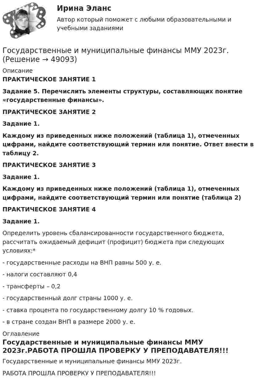     
            Описание
            ПРАКТИЧЕСКОЕ ЗАНЯТИЕ 1  Задание 5. Перечислить элементы структуры, составляющих понятие «государственные финансы». ПРАКТИЧЕСКОЕ ЗАНЯТИЕ 2   Задание 1.  Каждому из приведенных ниже положений (таблица 1), отмеченных цифрами, найдите соответствующий термин или понятие. Ответ внести в таблицу 2. ПРАКТИЧЕСКОЕ ЗАНЯТИЕ 3 Задание 1.  Каждому из приведенных ниже положений (таблица 1), отмеченных цифрами, найдите соответствующий термин или понятие (таблица 2) ПРАКТИЧЕСКОЕ ЗАНЯТИЕ 4 Задание 1. 	Определить уровень сбалансированности государственного бюджета, рассчитать ожидаемый дефицит (профицит) бюджета при следующих условиях:*	- государственные расходы на ВНП равны 500 у. е.	- налоги составляют 0,4 	- трансферты – 0,2 	- государственный долг страны 1000 у. е.	- ставка процента по государственному долгу 10 % годовых. 	- в стране создан ВНП в размере 2000 у. е. 
            Оглавление
            Государственные и муниципальные финансы ММУ 2023г.РАБОТА ПРОШЛА ПРОВЕРКУ У ПРЕПОДАВАТЕЛЯ!!! 
            
            
            Государственные и муниципальные финансы (вариант 1)Государственные и муниципальные финансы ММУ 2023г.Государственные и муниципальные финансы Ответы на тест Синергия МОИ МТИ💯 Государственные и муниципальные финансы (ответы на тест Синергия / МОИ / МТИ / МосАП, ноябрь 2023)⭐ Государственные и муниципальные финансы (ответы на тест Синергия / МТИ / МосАП, июнь 2022) Государственные и муниципальные финансы (ПКЗ/Контрольная)Государственные и муниципальные финансы. Практическое задание. ММУ.Государственные и муниципальные финансы 💯 Государственные и муниципальные финансы [12 тем] (ответы на тест Синергия / МТИ / МосАП, апрель 2023)⭐ Государственные и муниципальные финансы [12 тем] (ответы на тест Синергия / МТИ / МосАП, июль 2022)Государственные и муниципальные финансы (15)Государственные и муниципальные финансы (16)Государственные и муниципальные финансы (17)Государственные и муниципальные финансы (18)