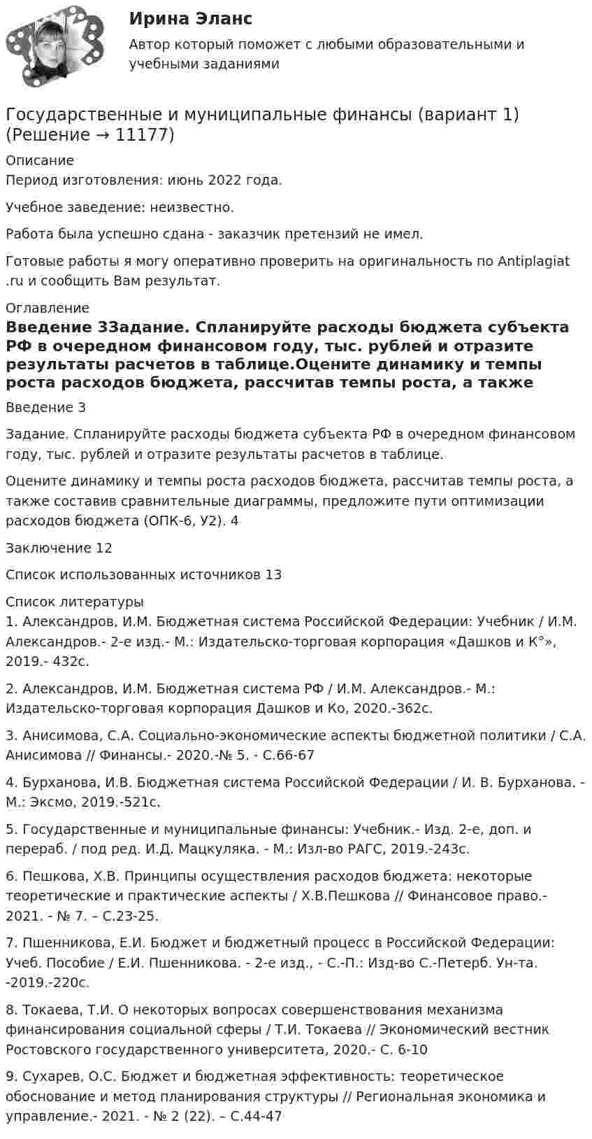      
          Описание
          Период изготовления: июнь 2022 года.Учебное заведение: неизвестно.Работа была успешно сдана - заказчик претензий не имел. Готовые работы я могу оперативно проверить на оригинальность по Antiplagiat .ru и сообщить Вам результат. 
          Оглавление
          Введение 3Задание. Спланируйте расходы бюджета субъекта РФ в очередном финансовом году, тыс. рублей и отразите результаты расчетов в таблице.Оцените динамику и темпы роста расходов бюджета, рассчитав темпы роста, а также составив сравнительные диаграммы, предложите пути оптимизации расходов бюджета (ОПК-6, У2). 4Заключение 12Список использованных источников 13 
          Список литературы
          1. Александров, И.М. Бюджетная система Российской Федерации: Учебник / И.М. Александров.- 2-е изд.- М.: Издательско-торговая корпорация «Дашков и К°», 2019.- 432с.2. Александров, И.М. Бюджетная система РФ / И.М. Александров.- М.: Издательско-торговая корпорация Дашков и Ко, 2020.-362с.3. Анисимова, С.А. Социально-экономические аспекты бюджетной политики / С.А. Анисимова // Финансы.- 2020.-№ 5. - С.66-674. Бурханова, И.В. Бюджетная система Российской Федерации / И. В. Бурханова. - М.: Эксмо, 2019.-521с.5. Государственные и муниципальные финансы: Учебник.- Изд. 2-е, доп. и перераб. / под ред. И.Д. Мацкуляка. - М.: Изл-во РАГС, 2019.-243с.6. Пешкова, Х.В. Принципы осуществления расходов бюджета: некоторые теоретические и практические аспекты / Х.В.Пешкова // Финансовое право.- 2021. - № 7. – С.23-25.7. Пшенникова, Е.И. Бюджет и бюджетный процесс в Российской Федерации: Учеб. Пособие / Е.И. Пшенникова. - 2-е изд., - С.-П.: Изд-во С.-Петерб. Ун-та. -2019.-220с.8. Токаева, Т.И. О некоторых вопросах совершенствования механизма финансирования социальной сферы / Т.И. Токаева // Экономический вестник Ростовского государственного университета, 2020.- С. 6-109. Сухарев, О.С. Бюджет и бюджетная эффективность: теоретическое обоснование и метод планирования структуры // Региональная экономика и управление.- 2021. - № 2 (22). – С.44-47
            
            
            ГОСУДАРСТВЕННЫЕ И МУНИЦИПАЛЬНЫЕ ФИНАНСЫ -2 вариант Государственные и муниципальные финансы (вариант 1)Государственные и муниципальные финансы ММУ 2023г.Государственные и муниципальные финансы Ответы на тест Синергия МОИ МТИ💯 Государственные и муниципальные финансы (ответы на тест Синергия / МОИ / МТИ / МосАП, ноябрь 2023)⭐ Государственные и муниципальные финансы (ответы на тест Синергия / МТИ / МосАП, июнь 2022) Государственные и муниципальные финансы (ПКЗ/Контрольная)Государственные и муниципальные услуги подлежат включению в:Государственные и муниципальные финансы 💯 Государственные и муниципальные финансы [12 тем] (ответы на тест Синергия / МТИ / МосАП, апрель 2023)⭐ Государственные и муниципальные финансы [12 тем] (ответы на тест Синергия / МТИ / МосАП, июль 2022)Государственные и муниципальные финансы (15)Государственные и муниципальные финансы (16)Государственные и муниципальные финансы (17)