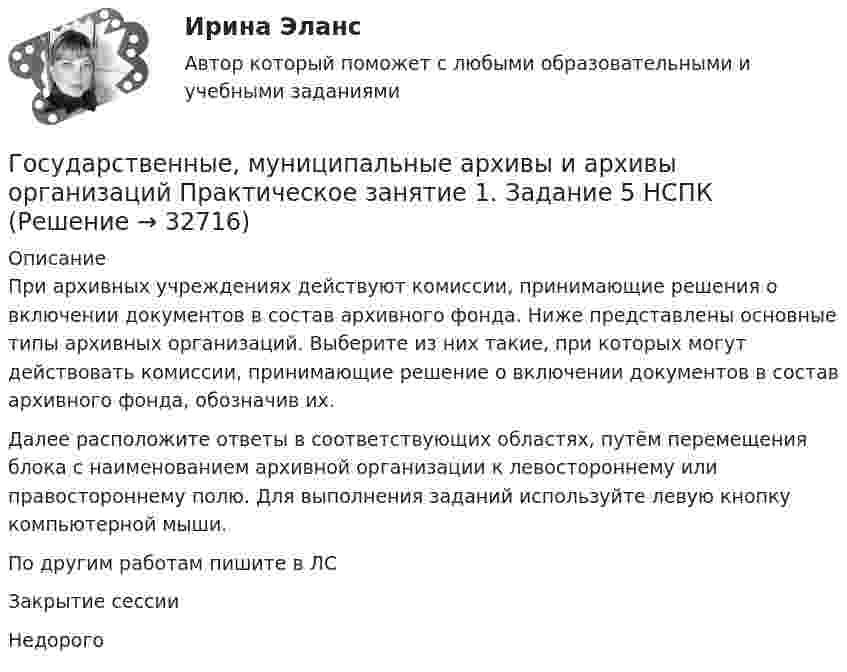    
          Описание
          При архивных учреждениях действуют комиссии, принимающие решения о включении документов в состав архивного фонда. Ниже представлены основные типы архивных организаций. Выберите из них такие, при которых могут действовать комиссии, принимающие решение о включении документов в состав архивного фонда, обозначив их.Далее расположите ответы в соответствующих областях, путём перемещения блока с наименованием архивной организации к левостороннему или правостороннему полю. Для выполнения заданий используйте левую кнопку компьютерной мыши.По другим работам пишите в ЛСЗакрытие сессииНедорого  
            
            
            Государственные, муниципальные архивы и архивы организаций Практическое занятие 1. Задание 2 НСПКГосударственные, муниципальные архивы и архивы организаций Практическое занятие 1. Задание 5 НСПКГосударственные, муниципальные архивы и архивы организаций Практическое занятие 1. Задания 1,3,4,6,7,9,10 НСПКГосударственные, муниципальные архивы и архивы организаций Практическое занятие 2. Задание 7 НСПКГосударственные, муниципальные архивы и архивы организаций Практическое занятие 2. Задания 1-6,8,10Государственные, муниципальные архивы и архивы организаций Практическое занятие 3Государственные, муниципальные архивы и архивы организаций Практическое занятие 3 НСПКГосударственные, муниципальные архивы и архивы организаций КОМПЛЕКС НСПКГосударственные, муниципальные архивы и архивы организаций КОМПЛЕКС НСПКГосударственные, муниципальные архивы и архивы организаций НСПК ДОУА Тестовые вопросы к разделу 1Государственные, муниципальные архивы и архивы организаций НСПК ДОУА Тестовые вопросы к разделу 2Государственные, муниципальные архивы и архивы организаций НСПК ДОУА Тестовые вопросы к разделу 3Государственные, муниципальные архивы и архивы организаций НСПК ДОУА Тестовые вопросы к разделу 4Государственные, муниципальные архивы и архивы организаций НСПК ДОУА Тестовые вопросы к разделу 5