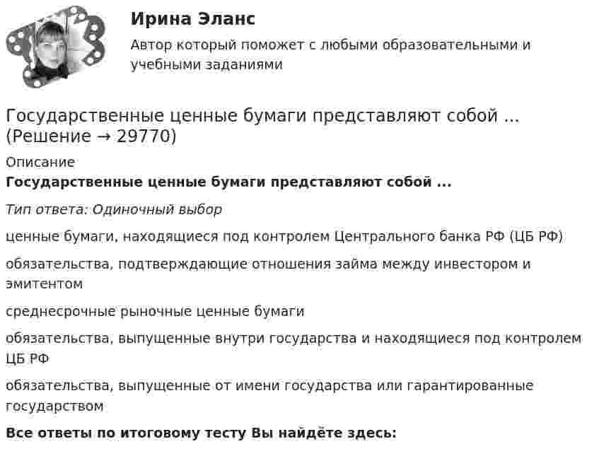      
          Описание
          Государственные ценные бумаги представляют собой ...Тип ответа: Одиночный выборценные бумаги, находящиеся под контролем Центрального банка РФ (ЦБ РФ)обязательства, подтверждающие отношения займа между инвестором и эмитентомсреднесрочные рыночные ценные бумагиобязательства, выпущенные внутри государства и находящиеся под контролем ЦБ РФобязательства, выпущенные от имени государства или гарантированные государствомВсе ответы по итоговому тесту Вы найдёте здесь:   
            
            
            Государственные ценные бумаги могут быть выпущены в виде … в документарной или бездокументарной форме, удостоверяющих право их владельца на получение от эмитента указанных ценных бумаг денежных средств или иного имущества в сроки, предусмотренные Государственные ценные бумаги представляют собой ...«Государственный бюджет и бюджетно-налоговая (фискальная) политика государстваГосударственный бюджет и его структураГосударственный гражданский служащий – это... , замещающий должность гражданской службы и получающий денежное содержание за счет средств бюджетаГосударственный долг подразумевает задолженность …Государственный долг. Проблемы управления государственным  долгом в РоссииГосударственные, муниципальные архивы и архивы организаций ТЕСТ №4 НСПКГосударственные, муниципальные архивы и архивы организаций ТЕСТ №5 НСПКГосударственные программы и проекты.фмен_МАГ. Синергия. Ответы на ИТОГОВЫЙ ТЕСТ. На отлично!Государственные программы по направлению «Инновационное развитие и модернизация российской экономики»: содержание, текущее состоя-ние, особенности оценки эффективностиГосударственные проекты являются:Государственные учреждения, негосударственные структуры содействия занятости, кадровые службы - это...«Государственные финансы». Тест для сдачи в МФПУ «Синергия». 