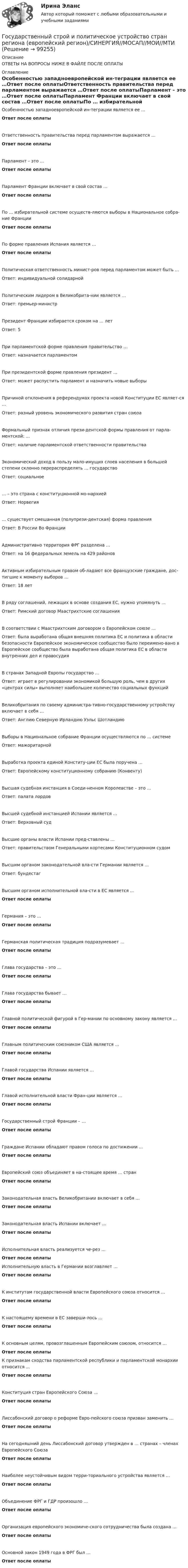      
            Описание
            ОТВЕТЫ НА ВОПРОСЫ НИЖЕ В ФАЙЛЕ ПОСЛЕ ОПЛАТЫ 
            Оглавление
            Особенностью западноевропейской ин-теграции является ее …Ответ после оплатыОтветственность правительства перед парламентом выражается …Ответ после оплатыПарламент – это …Ответ после оплатыПарламент Франции включает в свой состав …Ответ после оплатыПо … избирательной системе осуществ-ляются выборы в Национальное собра-ние ФранцииОтвет после оплатыПо форме правления Испания является …Ответ после оплатыПолитическая ответственность минист-ров перед парламентом может быть …Ответ: индивидуальной солидарнойПолитическим лидером в Великобрита-нии является …Ответ: премьер-министрПрезидент Франции избирается сроком на … летОтвет: 5При парламентской форме правления правительство …Ответ: назначается парламентомПри президентской форме правления президент …Ответ: может распустить парламент и назначить новые выборыПричиной отклонения в референдумах проекта новой Конституции ЕС являет-ся …Ответ: разный уровень экономического развития стран союзаФормальный признак отличия прези-дентской формы правления от парла-ментской: …Ответ: наличие парламентской ответственности правительстваЭкономический доход в пользу мало-имущих слоев населения в большей степени склонно перераспределять … государствоОтвет: социальное… – это страна с конституционной мо-нархиейОтвет: Норвегия… существует смешанная (полупрези-дентская) форма правленияОтвет: В России Во ФранцииАдминистративно территория ФРГ разделена …Ответ: на 16 федеральных земель на 429 районовАктивным избирательным правом об-ладают все французские граждане, дос-тигшие к моменту выборов …Ответ: 18 летВ ряду соглашений, лежащих в основе создания ЕС, нужно упомянуть …Ответ: Римский договор Маастрихтские соглашенияВ соответствии с Маастрихтским договором о Европейском союзе …Ответ: была выработана общая внешняя политика ЕС и политика в области безопасности Европейское экономическое сообщество было переимено-вано в Европейское сообщество была выработана общая политика ЕС в области внутренних дел и правосудияВ странах Западной Европы государство …Ответ: играет в регулировании экономикой большую роль, чем в других «центрах силы» выполняет наибольшее количество социальных функцийВеликобритания по своему администра-тивно-государственному устройству включает в себя …Ответ: Англию Северную Ирландию Уэльс ШотландиюВыборы в Национальное собрание Франции осуществляются по … системеОтвет: мажоритарнойВыработка проекта единой Конститу-ции ЕС была поручена …Ответ: Европейскому конституционному собранию (Конвенту)Высшая судебная инстанция в Соеди-ненном Королевстве – это …Ответ: палата лордовВысшей судебной инстанцией Испании является …Ответ: Верховный судВысшие органы власти Испании пред-ставлены …Ответ: правительством Генеральными кортесами Конституционном судомВысшим органом законодательной вла-сти Германии является …Ответ: бундестагВысшим органом исполнительной вла-сти в ЕС является …Ответ после оплатыГермания – это …Ответ после оплатыГерманская политическая традиция подразумевает …Ответ после оплатыГлава государства – это …Ответ после оплатыГлава государства бывает …Ответ после оплатыГлавной политической фигурой в Гер-мании по основному закону является …Ответ после оплатыГлавным политическим союзником США является …Ответ после оплатыГлавой государства Испании является …Ответ после оплатыГлавой исполнительной власти Фран-ции является …Ответ после оплатыГосударственный строй Франции – …Ответ после оплатыГраждане Испании обладают правом голоса по достижении …Ответ после оплатыЕвропейский союз объединяет в на-стоящее время … странОтвет после оплатыЗаконодательная власть Великобритании включает в себя …Ответ после оплатыЗаконодательная власть Испании включает …Ответ после оплатыИсполнительная власть реализуется че-рез …Ответ после оплатыИсполнительную власть в Германии возглавляет …Ответ после оплатыК институтам государственной власти Европейского союза относится …Ответ после оплатыК настоящему времени в ЕС заверши-лось …Ответ после оплатыК основным целям, провозглашенным Европейским союзом, относится …Ответ после оплатыК признакам сходства парламентской республики и парламентской монархии относится …Ответ после оплатыКонституция стран Европейского Союза …Ответ после оплатыЛиссабонский договор о реформе Евро-пейского союза призван заменить …Ответ после оплатыНа сегодняшний день Лиссабонский договор утвержден в … странах – членах Европейского СоюзаОтвет после оплатыНаиболее неустойчивым видом терри-ториального устройства является …Ответ после оплатыОбъединение ФРГ и ГДР произошло …Ответ после оплатыОрганизация европейского экономиче-ского сотрудничества была создана …Ответ после оплатыОсновной закон 1949 года в ФРГ был …Ответ после оплаты  
            
            
            Государственный строй и политическое устройство стран региона 2023 гГосударственный строй и политическое устройство стран региона (европейский регион)/СИНЕРГИЯ//МОСАП//МОИ//МТИГосударственный строй и политическое устройство стран региона (тест с ответами Синергия)Государственный экзамен ГИА Росдистант вопросы Уголовно-правовой блокГосударственный экзамен ГИА Росдистант вопросы Уголовно-процессуальный блокГосударственный экзамен ГИА Росдистант ЗАДАЧИ 70 штукГосударственным гражданским служащим запрещается приобретать ценные бумаги, по которым может быть получен доход:...Государственный кредит выполняет... функцииГосударственный (муниципальный) социальный заказ формируется на срок ...Государственный пожарный надзорГосударственный пожарный надзорГосударственный сектор экономики современное состояние и проблемы развитияГосударственный служащий имеет право принять подарок в ходе выполнения своих должностных обязанностей, если ...Государственный служащий Яковлев А.А. подал заявление с просьбой предоставить ему отпуск по личным обстоятельствам сроком на 10 суток в связи с рождением ребенка. Руководитель департамента отказал Яковлеву в подписании его заявления, мотивируя 