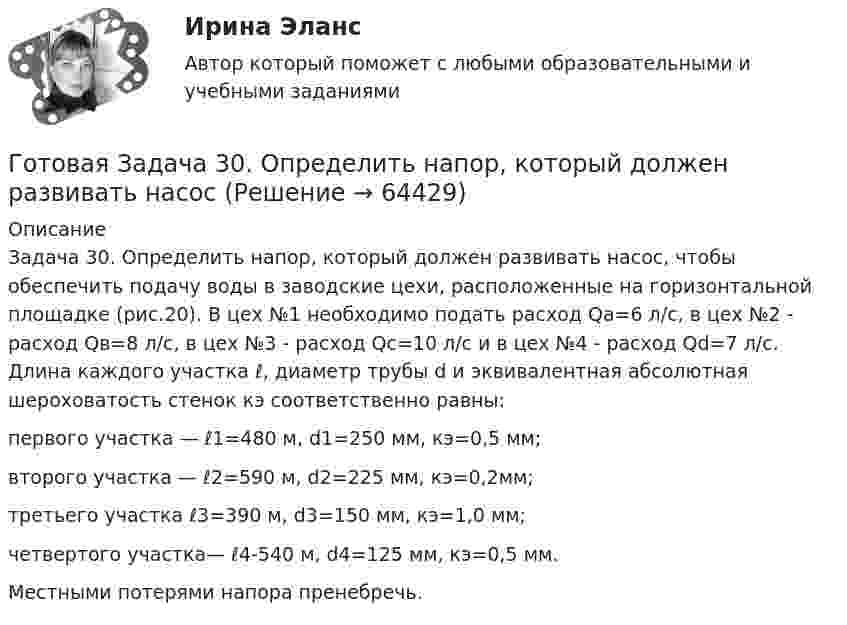      
            Описание
            Задача 30. Определить напор, который должен развивать насос, чтобы обеспечить подачу воды в заводские цехи, расположенные на горизонтальной площадке (рис.20). В цех №1 необходимо подать расход Qa=6 л/с, в цех №2 - расход Qв=8 л/с, в цех №3 - расход Qc=10 л/c и в цех №4 - расход Qd=7 л/с. Длина каждого участка ℓ, диаметр трубы d и эквивалентная абсолютная шероховатость стенок кэ соответственно равны:первого участка — ℓ1=480 м, d1=250 мм, кэ=0,5 мм; второго участка — ℓ2=590 м, d2=225 мм, кэ=0,2мм; третьего участка ℓ3=390 м, d3=150 мм, кэ=1,0 мм; четвертого участка— ℓ4-540 м, d4=125 мм, кэ=0,5 мм. Местными потерями напора пренебречь.   
            
            
            Готовая Задача 20. Энергия заряженного конденсатора. Вариант 1Готовая Задача 30. Определить напор, который должен развивать насосГотовая задача 3.27 из КуколевскогоГотовая Задача 57. Насос (рис. 6.4) подает воду на h = 8м по стальному не новому трубопроводу диаметрГотовая Задача 58. Из резервуара А в резервуар В за счет сжатого воздуха подается минеральное масло Готовая задача по гидравликеГотовая задача по теории подобия 1.2. По трубопроводу перекачивается вода Государство, для которого характерно наличие развитой правовой системы, системы разделения властей, признания и гарантированности прав и свобод человека и гражданина, взаимная ответственность государства и личности, называется …Государство как субъект международного права должно обладать... (выберите два варианта ответа)Государство Кыргызстан отказало в выдаче Российской Федерации гражданина Поплавского С. Н., совершившего на территории РФ два убийства по найму в составе организованной группы. Было установлено, что по одному убийству Поплавский С. Н. ГОСЫ/ГИА/ОТВЕТЫ К ГОС ЭКЗАМЕНУ ПРИКЛАДНАЯ ИНФОРМАТИКА МОИ/МТИГос. экзамен. Ответы на 30 задач. ЮриспруденцияГотовая 1 контрольная работа 11 вариантаГотовая база данных Стоматология, разработана в среде Microsoft Access. Она состоит из основных и вспомогательных таблиц, из различных запросов, форм и отчётов. Бд защищена паролем.