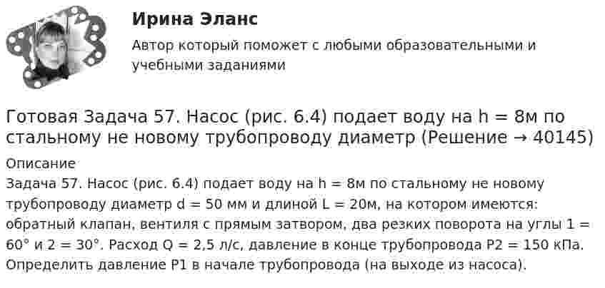      
          Описание
          Задача 57. Насос (рис. 6.4) подает воду на h = 8м по стальному не новому трубопроводу диаметр d = 50 мм и длиной L = 20м, на котором имеются: обратный клапан, вентиля с прямым затвором, два резких поворота на углы 1 = 60° и 2 = 30°. Расход Q = 2,5 л/с, давление в конце трубопровода Р2 = 150 кПа. Определить давление Р1 в начале трубопровода (на выходе из насоса).  
            
            
            Готовая задача 3.27 из КуколевскогоГотовая Задача 57. Насос (рис. 6.4) подает воду на h = 8м по стальному не новому трубопроводу диаметрГотовая Задача 58. Из резервуара А в резервуар В за счет сжатого воздуха подается минеральное масло Готовая задача по гидравликеГотовая задача по теории подобия 1.2. По трубопроводу перекачивается вода Готовая задача по теории подобия Задача 1.5.  Модель судна выполнена в масштабе 1:10Готовая контрольная по оптикеГосударство Кыргызстан отказало в выдаче Российской Федерации гражданина Поплавского С. Н., совершившего на территории РФ два убийства по найму в составе организованной группы. Было установлено, что по одному убийству Поплавский С. Н. ГОСЫ/ГИА/ОТВЕТЫ К ГОС ЭКЗАМЕНУ ПРИКЛАДНАЯ ИНФОРМАТИКА МОИ/МТИГос. экзамен. Ответы на 30 задач. ЮриспруденцияГотовая 1 контрольная работа 11 вариантаГотовая база данных Стоматология, разработана в среде Microsoft Access. Она состоит из основных и вспомогательных таблиц, из различных запросов, форм и отчётов. Бд защищена паролем.Готовая задача 1.7. Для определения сопротивления поплавка гидросамолетаГотовая Задача 20. Энергия заряженного конденсатора. Вариант 1