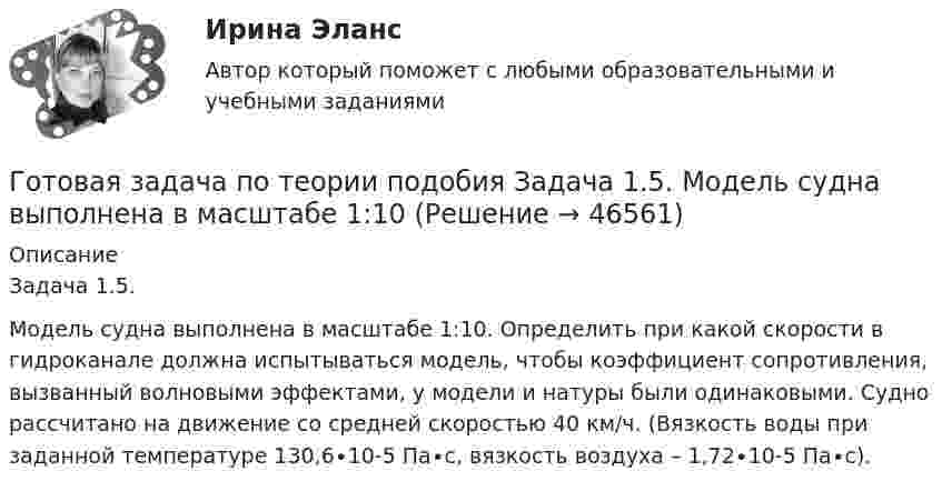      
            Описание
            	Задача 1.5.Модель судна выполнена в масштабе 1:10. Определить при какой скорости в гидроканале должна испытываться модель, чтобы коэффициент сопротивления, вызванный волновыми эффектами, у модели и натуры были одинаковыми. Судно рассчитано на движение со средней скоростью 40 км/ч. (Вязкость воды при заданной температуре 130,6∙10-5 Па∙с, вязкость воздуха – 1,72∙10-5 Па∙с).  
            
            
            Готовая задача по теории подобия 1.2. По трубопроводу перекачивается вода Готовая задача по теории подобия Задача 1.5.  Модель судна выполнена в масштабе 1:10Готовая контрольная по оптикеготовая Контрольная работа по дисциплине «менеджмент» вариант 24 ргупГотовая контрольная работа (экзамен) по Римскому правуГотовая работа 1.идентификация и диагностике предпринимательских рисков для деятельности конкретной фирмы. 2.2. разработка программы реагирования на предпринимательские риски для деятельности конкретной фирмыГотовая работа 1.идентификация и диагностике предпринимательских рисков для деятельности конкретной фирмы. 2.2. разработка программы реагирования на предпринимательские риски для деятельности конкретной фирмы. 2Готовая база данных Стоматология, разработана в среде Microsoft Access. Она состоит из основных и вспомогательных таблиц, из различных запросов, форм и отчётов. Бд защищена паролем.Готовая задача 1.7. Для определения сопротивления поплавка гидросамолетаГотовая Задача 20. Энергия заряженного конденсатора. Вариант 1Готовая Задача 30. Определить напор, который должен развивать насосГотовая задача 3.27 из КуколевскогоГотовая Задача 57. Насос (рис. 6.4) подает воду на h = 8м по стальному не новому трубопроводу диаметрГотовая Задача 58. Из резервуара А в резервуар В за счет сжатого воздуха подается минеральное масло 