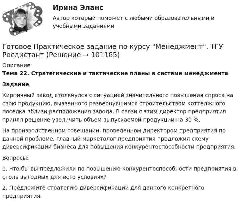      
            Описание
            Тема 22. Стратегические и тактические планы в системе менеджмента Задание	Кирпичный завод столкнулся с ситуацией значительного повышения спроса на свою продукцию, вызванного развернувшимся строительством коттеджного поселка вблизи расположения завода. В связи с этим директор предприятия принял решение увеличить объем выпускаемой продукции на 30 %.	На производственном совещании, проведенном директором предприятия по данной проблеме, главный маркетолог предприятия предложил схему диверсификации бизнеса для повышения конкурентоспособности предприятия. 	Вопросы:	1.   Что бы вы предложили по повышению конкурентоспособности предприятия в столь выгодных для него условиях?	2.   Предложите стратегию диверсификации для данного конкретного предприятия.   
            
            
            Готовое задание по Клиентоориентированным системамГотовое Практическое задание по курсу Менеджмент. ТГУ РосдистантГотовы 2 задачиГотовы 4 задачи по физикеГотовы 5 задач по теплотехникеГотовые 2 задачи по оптикеГотовые 3 задачи на электропроводность. 5 вариантГотовим салатик из шпротГотовимся к родам - Механизм родов очень сложен, и важноГотовимся к родам  - Механизм родов очень сложен, и важно, чтобы каждый этап протекал гладкоГотовится развеска выставки, остается два выходных дня до ее открытия. Начальница выставочного отдела является активным манипулятором. О чем начальница проинформирует в этом случае сотрудников своего отдела? Приведите примерную формулировкуГотовность сотрудника строго соблюдать установленные дисциплинарные требования не из-за опасения дисциплинарных взысканий, а в силу осознания необходимости подобного трудового поведения для успешного функционирования своей организации, - это ... Готовое задание №2 по Клиентоориентированным системамГотовое задание №3 по Клиентоориентированным системам