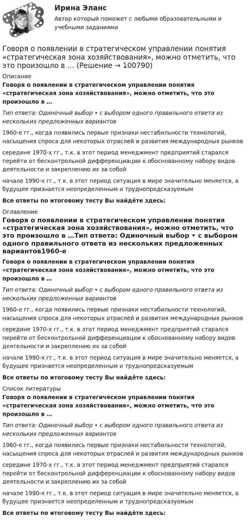      
            Описание
            Говоря о появлении в стратегическом управлении понятия «стратегическая зона хозяйствования», можно отметить, что это произошло в …Тип ответа: Одиночный выбор • с выбором одного правильного ответа из нескольких предложенных вариантов1960-е гг., когда появились первые признаки нестабильности технологий, насыщения спроса для некоторых отраслей и развития международных рынковсередине 1970-х гг., т.к. в этот период менеджмент предприятий старался перейти от бесконтрольной дифференциации к обоснованному набору видов деятельности и закреплению их за собойначале 1990-х гг., т.к. в этот период ситуация в мире значительно меняется, а будущее признается неопределенным и труднопредсказуемымВсе ответы по итоговому тесту Вы найдёте здесь:  
            Оглавление
            Говоря о появлении в стратегическом управлении понятия «стратегическая зона хозяйствования», можно отметить, что это произошло в …Тип ответа: Одиночный выбор • с выбором одного правильного ответа из нескольких предложенных вариантов1960-е гг., когда появились первые признаки нестабильности технологий, насыщения спроса для некоторых отраслей и развития международных рынковсередине 1970-х гг., т.к. в этот период менеджмент предприятий старался перейти от бесконтрольной дифференциации к обоснованному набору видов деятельности и закреплению их за собойначале 1990-х гг., т.к. в этот период ситуация в мире значительно меняется, а будущее признается неопределенным и труднопредсказуемымВсе ответы по итоговому тесту Вы найдёте здесь:  
            Список литературы
            Говоря о появлении в стратегическом управлении понятия «стратегическая зона хозяйствования», можно отметить, что это произошло в …Тип ответа: Одиночный выбор • с выбором одного правильного ответа из нескольких предложенных вариантов1960-е гг., когда появились первые признаки нестабильности технологий, насыщения спроса для некоторых отраслей и развития международных рынковсередине 1970-х гг., т.к. в этот период менеджмент предприятий старался перейти от бесконтрольной дифференциации к обоснованному набору видов деятельности и закреплению их за собойначале 1990-х гг., т.к. в этот период ситуация в мире значительно меняется, а будущее признается неопределенным и труднопредсказуемымВсе ответы по итоговому тесту Вы найдёте здесь:  
            
            
            Говоря о понятиях «несостоятельность» и «неплатёжеспособность», можно сказать, что ...Говоря о появлении в стратегическом управлении понятия «стратегическая зона хозяйствования», можно отметить, что это произошло в …Говоря о роли и функциях Президента РФ, можно утверждать, что он вправе …Говоря о содержании бизнес-плана, следует отметить, что анализ структуры себестоимости продукции проводится в разделе «...»Говоря о соотношении предельных издержек и цены товара в условиях совершенной конкуренции, можно утверждать, что цена товара …Говоря о ставке налога на добавленную стоимость (НДС) для процентов, начисленных по выданным займам, можно утверждать, что она ...Говоря о ставке налога на добавленную стоимость (НДС) для процентов, начисленных по выданным займам, можно утверждать, что она … Говоря об организационных методах психологического исследования, можно утверждать, что ... метод-это метод исследования, предполагающий сопоставление изучаемых объектов по различным признакам и показателямГоворя о внешнем виде юриста, студенты Иванов и Алексеев разошлись в мнениях. Иванов считал, что внешний вид юриста – это часть профессиональной этики, не имеющей ничего общего с профессиональным этикетом. Алексеев же считал, что внешний вид – Говоря о гарантии занятости на внешнем и внутреннем рынках труда, можно утверждать, что занятость…Говоря о глобализации как о закономерном этапе эволюции биосферы, что является важнейшим факторов глобализацииГоворя о заранее установленной силе доказательств, можно утверждать, что ...Говоря о качественных методах исследования, используемых в психологии, следует сказать, что метод метафоры является ... Говоря о месте этапа «Разработка стратегии предприятия» на схеме процесса стратегического управления (см. рисунок ниже), можно утверждать, что место данного этапа – в …