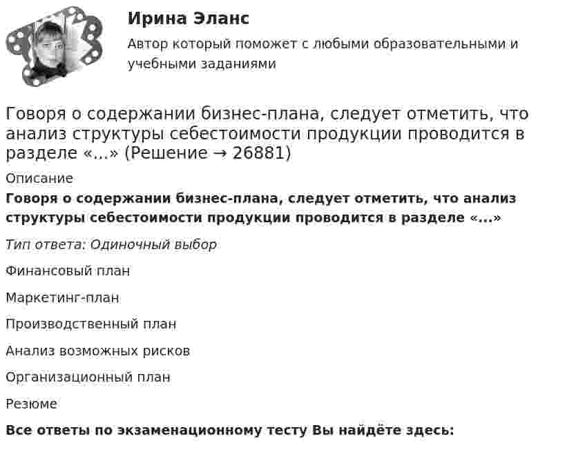      
          Описание
          Говоря о содержании бизнес-плана, следует отметить, что анализ структуры себестоимости продукции проводится в разделе «...»Тип ответа: Одиночный выборФинансовый планМаркетинг-планПроизводственный планАнализ возможных рисковОрганизационный планРезюмеВсе ответы по экзаменационному тесту Вы найдёте здесь:   
            
            
            Говоря о роли и функциях Президента РФ, можно утверждать, что он вправе …Говоря о содержании бизнес-плана, следует отметить, что анализ структуры себестоимости продукции проводится в разделе «...»Говоря о соотношении предельных издержек и цены товара в условиях совершенной конкуренции, можно утверждать, что цена товара …Говоря о ставке налога на добавленную стоимость (НДС) для процентов, начисленных по выданным займам, можно утверждать, что она ...Говоря о ставке налога на добавленную стоимость (НДС) для процентов, начисленных по выданным займам, можно утверждать, что она … Говоря о таком понятии, как норма управляемости, можно утверждать, что …Говоря о теории государственного иммунитета, можно утверждать, что …Говоря о гарантии занятости на внешнем и внутреннем рынках труда, можно утверждать, что занятость…Говоря о глобализации как о закономерном этапе эволюции биосферы, что является важнейшим факторов глобализацииГоворя о заранее установленной силе доказательств, можно утверждать, что ...Говоря о качественных методах исследования, используемых в психологии, следует сказать, что метод метафоры является ... Говоря о месте этапа «Разработка стратегии предприятия» на схеме процесса стратегического управления (см. рисунок ниже), можно утверждать, что место данного этапа – в …Говоря о патенте, выдаваемом владельцу изобретения, полезной модели, промышленного образца, следует отметить, что патент ... (укажите 3 варианта ответа)Говоря о понятиях «несостоятельность» и «неплатёжеспособность», можно сказать, что ...