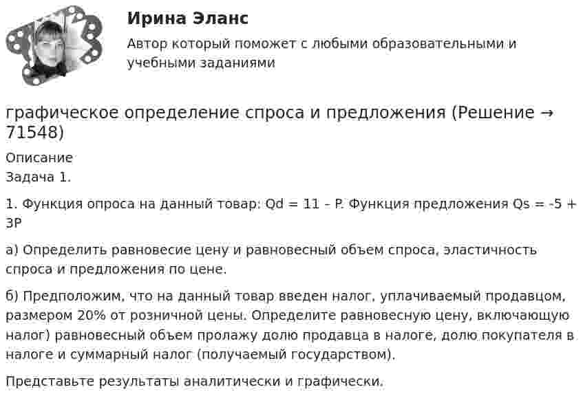      
            Описание
            	Задача 1.	1. Функция опроса на данный товар: Qd =  11 – P. Функция предложения Qs =  -5 + 3P	        а)     Определить равновесие цену и равновесный объем спроса, эластичность спроса и предложения по цене.	б)     Предположим, что на данный товар введен налог, уплачиваемый продав­цом, размером 20% от розничной цены. Определите равновесную цену, включающую налог) равновесный объем пролажу долю продавца в налоге, долю покупателя в налоге и суммарный налог (получаемый государством). Представьте результаты аналитически и графически.   
            
            
            Графически стагфляция на кривой Филлипса представляется …графическое определение спроса и предложенияГрафу «Обозначение» в разделах «Стандартные изделия», «Прочие изделия» и «Материалы» ...Грачев С. И. обратился в суд с иском к ГУ УПФ РФ по Арзамасскому району о признании отказа в назначении досрочной трудовой пенсии незаконнымГребешковая кривая как вид жизненного цикла товара характерна для …Грейпфрут содержит в себе витамины групп В, С, D, Р, не обделен большим количеством минеральных элементовГренка – бутерброд - Когда необходимо приготовить лёгкую закуску для небольшого застолья, перед нами стоит вопрос быстрого и несложного приготовления закускиГраницы и размер компании: экономическая оценка оптимальности АО «Красноярский машиностроительный завод»Границы и размер компании: экономическая оценка оптимальности ПАО Селигдар График нормального распределения называется ... График перемещения толкателя при проектировании кулачкового механизма с прямолинейно движущимся роликовым толкателем строят:... график частоты (накопляющее распределение частоты) предполагает, что частота отдельных интервалов совокупности рассматривается кумулятивно, то есть к частоте каждого интервала прибавляются частоты всех предыдущих интерваловГраф имеет множество вершин {1,2,3,4,5,6} и список рёбер 12,14,24,25,35,36,45,56. Построить матрицы смежности и инциденций. Построить эйлеров и гамильтонов циклы или доказать, что их не существует. Найти хроматическое число и оптимальную раскраску. Графические изображения в статистике [Ответы]