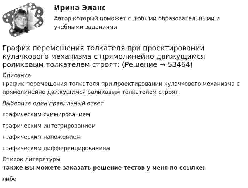      
            Описание
            График перемещения толкателя при проектировании кулачкового механизма с прямолинейно движущимся роликовым толкателем строят:Выберите один правильный ответграфическим суммированиемграфическим интегрированиемграфическим наложениемграфическим дифференцированием  
            Список литературы
            Также Вы можете заказать решение тестов у меня по ссылке: либо
            
            
            График нормального распределения называется ... График перемещения толкателя при проектировании кулачкового механизма с прямолинейно движущимся роликовым толкателем строят:... график частоты (накопляющее распределение частоты) предполагает, что частота отдельных интервалов совокупности рассматривается кумулятивно, то есть к частоте каждого интервала прибавляются частоты всех предыдущих интерваловГраф имеет множество вершин {1,2,3,4,5,6} и список рёбер 12,14,24,25,35,36,45,56. Построить матрицы смежности и инциденций. Построить эйлеров и гамильтонов циклы или доказать, что их не существует. Найти хроматическое число и оптимальную раскраску. Графические изображения в статистике [Ответы]Графическим методом целесообразно решать задачи линейного программирования, содержащие не более …Графически стагфляция на кривой Филлипса представляется …Грамматически правильно составлено предложение    Do you have got a family?  Have you a family?  Have you got a family?  Do you got a family? Грамматически правильно составлено предложение …  Do you have got a family? Have you a family? Have you got a family? Do you got a family? Грамматически правильно составлено предложение  Has she got a car?  Has she a car?  Have she got a car?  Does she has got a car?Граната, летящая со скоростью 10 м/с, разорвалась на два осколка. Больший осколок, масса которого составила 60 % массы всей гранаты, продолжал двигаться в прежнем направлении, но с увеличенной скоростью 25 м/с. Чему равна скорость меньшего осколка?Границы государственной территории устанавливаются государствами с использованием … (выберите два варианта ответа)Границы государственной территории устанавливаются посредством...Границы и размер компании: экономическая оценка оптимальности АО «Красноярский машиностроительный завод»