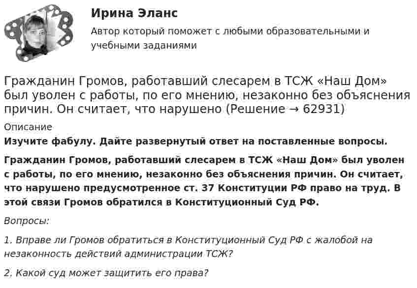      
            Описание
             Изучите фабулу. Дайте развернутый ответ на поставленные вопросы.  Гражданин Громов, работавший слесарем в ТСЖ «Наш Дом» был уволен с работы, по его мнению, незаконно без объяснения причин. Он считает, что нарушено предусмотренное ст. 37 Конституции РФ право на труд. В этой связи Громов обратился в Конституционный Суд РФ. Вопросы: 1. Вправе ли Громов обратиться в Конституционный Суд РФ с жалобой на незаконность действий администрации ТСЖ?  2. Какой суд может защитить его права?   
            
            
            Гражданин Гребнев, находясь в нетрезвом состоянии в ночное время зашел в супермаркет и потребовал продать ему бутылку водки. Ему Гражданин Громов, работавший слесарем в ТСЖ «Наш Дом» был уволен с работы, по его мнению, незаконно без объяснения причин. Он считает, что нарушено Гражданин, заключивший трудовой договор с работодателемгражданин Иванов и гражданин Петров создают организацию №1,которая применяет УСН.По мере развития бизнеса организация №1 приближается к доходу 150 млн и граждане создают организацию №2,занимающуюсяГражданин Иванов И.И. приобрел дом с незавершенным строительством стоимостью 1,5 млн руб. Иванов произвел отделочные работы на общую сумму 2,5 млн руб. и продал дом через 2,8 года за 5 млн руб. В каком размере ему будет предоставлен имущественныйГражданин Иванов И.И. приобрел дом с незавершенным строительством стоимостью 1,5 млн руб. Иванов произвел отделочные работы на общую сумму 2,5 млн руб. и продал дом через 2,8 года за 5 млн руб. В каком размере ему будет предоставлен имущественный Гражданин Иванов решил вступить в брачные отношения с гражданкой Петровой. Петрова согласилась выйти замуж, но только при одном условии: если будет до брака заключен брачный договор, так как ее квартира находится в ипотеке. На что Иванов...	Граждане Иванов И., Петров П., Сидоров С. решили провести публичное мероприятие в виде шествия. Опишите их действия и составьте уведомление о проведении публичного мероприятия.Граждане из состава малочисленных северных народов, которые не получили права на трудовую пенсию, получают право на назначение социальной пенсии по достижении возраста … (для мужчин и женщин соответственно) …Граждане Японии заключили брак в консульстве Японии, учрежденном на территории РФ. После этого они решили усыновить ребенка – гражданина РФ. С этим вопросом граждане Японии обратились к российскому юристу за консультацией. Могут ли граждане Японии	Гражданин А. Японии, приехавший на постоянное место жительство в РФ при трудоустройстве получил отказ. Отказ был обоснован тем, что по законодательству Японии полная дееспособность наступает с 21 года, а гражданину А. 18 лет. Гражданин Баклаев С.В. является владельцем грузового тягача «Вольво», в связи с неисправностью автомобиля он обратился в автосервис Гражданин Веселов Я.Ф. и его брат Веселов И.Ф. в 1958 г. получили в порядке наследования в собственность по 1/2 части дома. В 2005 г. между ними возник спор о праве пользования подсобными помещениями — сараем, погребом, баней.Гражданин Вьетнама Хо Чтан Сю, являясь студентом одного из российских вузов, занимался в г. Москве вымогательством денег у своих соотечественников.