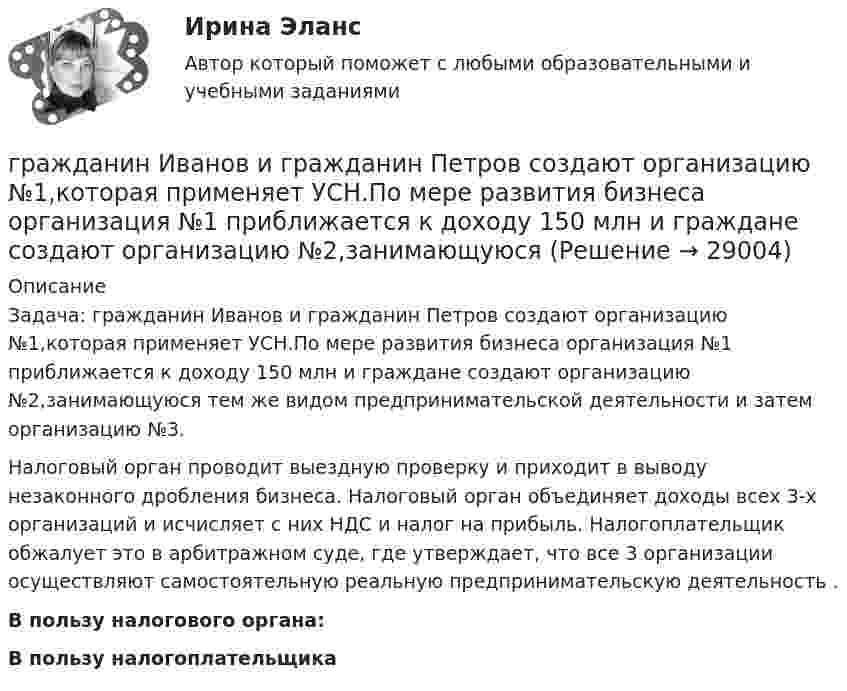      
          Описание
          	Задача: гражданин Иванов и гражданин Петров создают организацию №1,которая применяет УСН.По мере развития бизнеса организация №1 приближается к доходу 150 млн и граждане создают организацию №2,занимающуюся тем же видом предпринимательской деятельности и затем организацию №3.	Налоговый орган проводит выездную проверку и приходит в выводу незаконного дробления бизнеса. Налоговый орган объединяет доходы всех 3-х организаций и исчисляет с них НДС и налог на прибыль. Налогоплательщик обжалует это в арбитражном суде, где утверждает, что все 3 организации осуществляют самостоятельную реальную предпринимательскую деятельность . В пользу налогового органа: В пользу налогоплательщика  
            
            
            Гражданин, заключивший трудовой договор с работодателемгражданин Иванов и гражданин Петров создают организацию №1,которая применяет УСН.По мере развития бизнеса организация №1 приближается к доходу 150 млн и граждане создают организацию №2,занимающуюсяГражданин Иванов И.И. приобрел дом с незавершенным строительством стоимостью 1,5 млн руб. Иванов произвел отделочные работы на общую сумму 2,5 млн руб. и продал дом через 2,8 года за 5 млн руб. В каком размере ему будет предоставлен имущественныйГражданин Иванов И.И. приобрел дом с незавершенным строительством стоимостью 1,5 млн руб. Иванов произвел отделочные работы на общую сумму 2,5 млн руб. и продал дом через 2,8 года за 5 млн руб. В каком размере ему будет предоставлен имущественный Гражданин Иванов решил вступить в брачные отношения с гражданкой Петровой. Петрова согласилась выйти замуж, но только при одном условии: если будет до брака заключен брачный договор, так как ее квартира находится в ипотеке. На что Иванов...Гражданин Карибский В. А., имеющий двойное гражданство (Российской Федерации и Французской Республики), постоянно проживающий в Российской Федерации, совершил преступления, влекущие его выдачу компетентным органам,Гражданин Котов С. Н. был арестован за совершение попытки кражи из частного дома в г. Тюмени. В ходе расследования было установлено, что Котов С. Н. признал себя виновным, имеет положительные характеристики, ранее к уголовной ответственности Граждане Японии заключили брак в консульстве Японии, учрежденном на территории РФ. После этого они решили усыновить ребенка – гражданина РФ. С этим вопросом граждане Японии обратились к российскому юристу за консультацией. Могут ли граждане Японии	Гражданин А. Японии, приехавший на постоянное место жительство в РФ при трудоустройстве получил отказ. Отказ был обоснован тем, что по законодательству Японии полная дееспособность наступает с 21 года, а гражданину А. 18 лет. Гражданин Баклаев С.В. является владельцем грузового тягача «Вольво», в связи с неисправностью автомобиля он обратился в автосервис Гражданин Веселов Я.Ф. и его брат Веселов И.Ф. в 1958 г. получили в порядке наследования в собственность по 1/2 части дома. В 2005 г. между ними возник спор о праве пользования подсобными помещениями — сараем, погребом, баней.Гражданин Вьетнама Хо Чтан Сю, являясь студентом одного из российских вузов, занимался в г. Москве вымогательством денег у своих соотечественников.Гражданин Гребнев (инвалид II группы), находясь в нетрезвом состоянии в ночное время зашел в супермаркет и потребовал продать ему бутылку водки. Гражданин Гребнев, находясь в нетрезвом состоянии в ночное время зашел в супермаркет и потребовал продать ему бутылку водки. Ему 