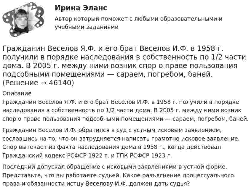      
            Описание
            Гражданин Веселов Я.Ф. и его брат Веселов И.Ф. в 1958 г. получили в порядке наследования в собственность по 1/2 части дома. В 2005 г. между ними возник спор о праве пользования подсобными помещениями — сараем, погребом, баней.Гражданин Веселов И.Ф. обратился в суд с устным исковым заявлением, сославшись на то, что он затрудняется написать грамотно исковое заявление. Спор вытекает из факта наследования дома в 1958 г., когда действовал Гражданский кодекс РСФСР 1922 г. и ГПК РСФСР 1923 г.Последний допускал обращение с исковыми заявлениями в устной форме. Представьте, что вы работаете судьей. Какое разъяснение процессуального права и обязанности истцу Веселову И.Ф. должен дать судья?  
            
            
            Гражданин Баклаев С.В. является владельцем грузового тягача «Вольво», в связи с неисправностью автомобиля он обратился в автосервис Гражданин Веселов Я.Ф. и его брат Веселов И.Ф. в 1958 г. получили в порядке наследования в собственность по 1/2 части дома. В 2005 г. между ними возник спор о праве пользования подсобными помещениями — сараем, погребом, баней.Гражданин Вьетнама Хо Чтан Сю, являясь студентом одного из российских вузов, занимался в г. Москве вымогательством денег у своих соотечественников.Гражданин Гребнев (инвалид II группы), находясь в нетрезвом состоянии в ночное время зашел в супермаркет и потребовал продать ему бутылку водки. Гражданин Гребнев, находясь в нетрезвом состоянии в ночное время зашел в супермаркет и потребовал продать ему бутылку водки. Ему Гражданин Громов, работавший слесарем в ТСЖ «Наш Дом» был уволен с работы, по его мнению, незаконно без объяснения причин. Он считает, что нарушено Гражданин, заключивший трудовой договор с работодателемГрадостроительные условия размещения промышленных узлов зависят от…Гражданам Шестопалько и Сачковой, приобретшим в собственность квартиры в Московской области, местными органами внутренних дел было отказано в постановке на регистрационный учетГраждане В. и К. обратились в суд, указав, что они в 2003 году подарили дочери денежные средства на приобретение квартиры, чтобы она стала ее личной собственностью. Купленная квартира была оформлена на имя их дочери. Граждане (всего 200 человек), руководствуясь ст. 52, 80 ФЗ РФ «Об  охране окружающей среды», обратились в суд с иском к АО «Экран». Они   требовали выполнить обещание об их переселении из санитарно-защитной   зоны АО, застроенной 	Граждане Иванов И., Петров П., Сидоров С. решили провести публичное мероприятие в виде шествия. Опишите их действия и составьте уведомление о проведении публичного мероприятия.Граждане из состава малочисленных северных народов, которые не получили права на трудовую пенсию, получают право на назначение социальной пенсии по достижении возраста … (для мужчин и женщин соответственно) …Граждане Японии заключили брак в консульстве Японии, учрежденном на территории РФ. После этого они решили усыновить ребенка – гражданина РФ. С этим вопросом граждане Японии обратились к российскому юристу за консультацией. Могут ли граждане Японии