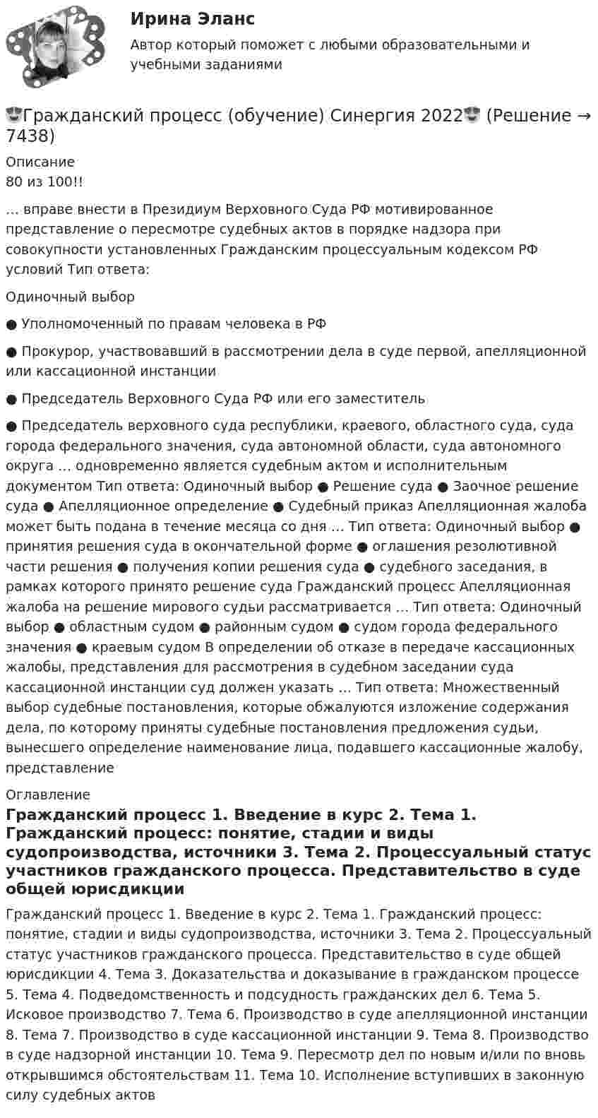      
          Описание
          80 из 100!!… вправе внести в Президиум Верховного Суда РФ мотивированное представление о пересмотре судебных актов в порядке надзора при совокупности установленных Гражданским процессуальным кодексом РФ условий Тип ответа: Одиночный выбор ● Уполномоченный по правам человека в РФ ● Прокурор, участвовавший в рассмотрении дела в суде первой, апелляционной или кассационной инстанции ● Председатель Верховного Суда РФ или его заместитель ● Председатель верховного суда республики, краевого, областного суда, суда города федерального значения, суда автономной области, суда автономного округа … одновременно является судебным актом и исполнительным документом Тип ответа: Одиночный выбор ● Решение суда ● Заочное решение суда ● Апелляционное определение ● Судебный приказ Апелляционная жалоба может быть подана в течение месяца со дня … Тип ответа: Одиночный выбор ● принятия решения суда в окончательной форме ● оглашения резолютивной части решения ● получения копии решения суда ● судебного заседания, в рамках которого принято решение суда Гражданский процесс Апелляционная жалоба на решение мирового судьи рассматривается … Тип ответа: Одиночный выбор ● областным судом ● районным судом ● судом города федерального значения ● краевым судом В определении об отказе в передаче кассационных жалобы, представления для рассмотрения в судебном заседании суда кассационной инстанции суд должен указать … Тип ответа: Множественный выбор судебные постановления, которые обжалуются изложение содержания дела, по которому приняты судебные постановления предложения судьи, вынесшего определение наименование лица, подавшего кассационные жалобу, представление 
          Оглавление
          Гражданский процесс 1. Введение в курс 2. Тема 1. Гражданский процесс: понятие, стадии и виды судопроизводства, источники 3. Тема 2. Процессуальный статус участников гражданского процесса. Представительство в суде общей юрисдикции 4. Тема 3. Доказательства и доказывание в гражданском процессе 5. Тема 4. Подведомственность и подсудность гражданских дел 6. Тема 5. Исковое производство 7. Тема 6. Производство в суде апелляционной инстанции 8. Тема 7. Производство в суде кассационной инстанции 9. Тема 8. Производство в суде надзорной инстанции 10. Тема 9. Пересмотр дел по новым и/или по вновь открывшимся обстоятельствам 11. Тема 10. Исполнение вступивших в законную силу судебных актов  
            
            
            гражданский процесс задачи Производство по вновь открывшимся или новым обстоятельствам судебных постановлений, вступивших в законную силу (Семинар 9)😍Гражданский процесс (обучение) Синергия 2022😍Гражданский процесс. ОМА МВД России. 3 вариантГражданский процесс. Особенная частьГражданский процесс Ответы на тест Синергия МОИ МТИ💯 Гражданский процесс (ответы на тест Синергия / МОИ / МТИ / МосАП, декабрь 2023)💯 Гражданский процесс (ответы на тест Синергия / МОИ / МТИ / МосАП, ноябрь 2023)⭐ Гражданский процесс (все ответы на тест Синергия / МТИ / МосАП, август 2022)⭐ Гражданский процесс (все ответы на тест Синергия / МТИ / МосАП, апрель 2023)⭐ Гражданский процесс (все ответы на тест Синергия / МТИ / МосАП, ноябрь 2022)⭐ Гражданский процесс (все ответы на тест Синергия / МТИ / МосАП, октябрь 2022)⭐ Гражданский процесс (все ответы на тест Синергия / МТИ / МосАП, сентябрь 2022)Гражданский процесс. Задача по теме судебное разбирательствоГражданский процесс. Задача по теме судебное разбирательство