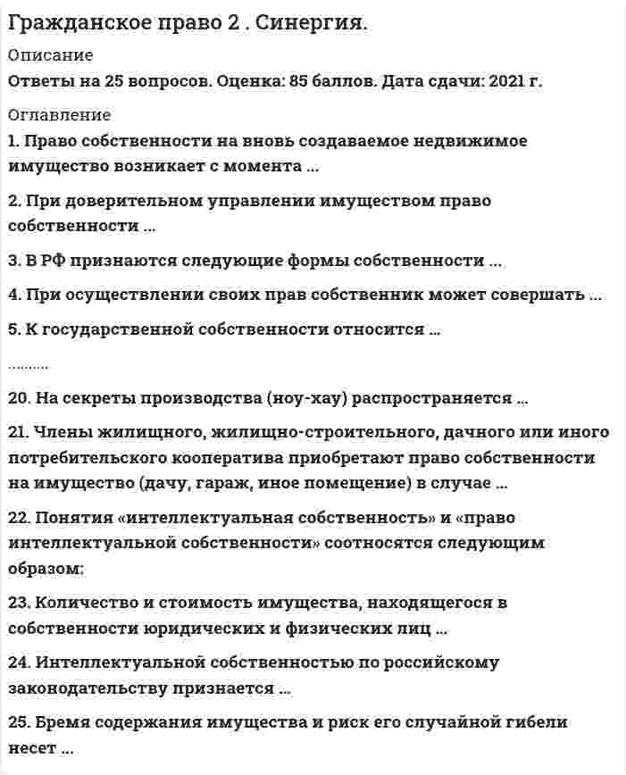     
          Описание
          🟢 Гражданское право🟢 Оценка - ОТЛИЧНО!!🟢 70+ вопросов с ответами!! 
          Оглавление
          1 Важно! Информация по изучению курса2  Тема 1. Общие положения об обязательствах3  Тема 2. Гражданско-правовой договор4  Тема 3. Обязательства по передаче имущества в собственность5  Тема 4. Обязательства по передаче имущества в пользование6  Тема 5. Обязательства по производству работ7  Тема 6. Обязательства по использованию прав на интеллектуальную собственность8  Тема 7. Обязательства по оказанию услуг9  Тема 8. Обязательства по оказанию финансовых услуг10  Тема 9. Обязательства из банковских сделок11  Тема 10. Посреднические договоры12  Тема 11. Обязательства из многосторонних сделок13  Тема 12. Обязательства, возникающие из односторонних действий14  Тема 13. Внедоговорные обязательства15 Литература 
            
            
            Гражданское право(2) Синергия 2021 🔥БАЗА ТЕСТОВ🔥Гражданское право (2) тест тест Синергия с ответамиГражданское право (2) экзамен (тест с ответами Синергия) 2021Гражданское право. 3 семестр. Синергия. Ответы на тест.Гражданское право (97/100 баллов) все ответы на тест Синергия Гражданское право. Cинергия 2 семестрГражданское право (ответы к тесту Синергия)Гражданское и торговое право стран региона (тест с ответами Синергия )Гражданское право (1) новый (тест с ответами Синергия)Гражданское право (1) тест тест Синергия с ответамиГражданское право 2 Гражданское право.(2/2) (ответы на тест Синергия / МТИ / МосАП)Гражданское право 2 семестр 2021 годГражданское право 2 семестр Синергия