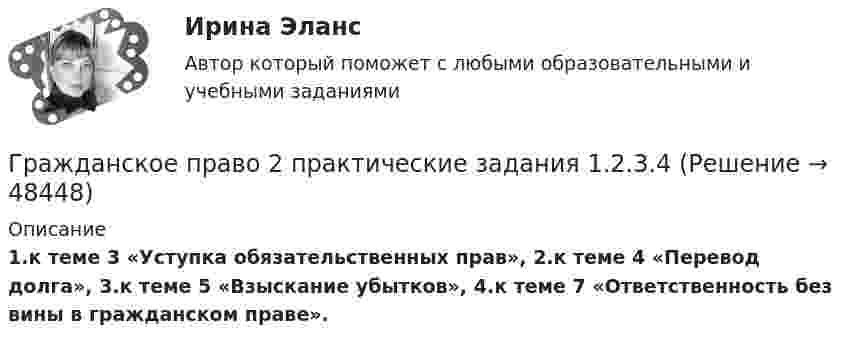      
            Описание
            1.к теме 3 «Уступка обязательственных прав», 2.к теме 4 «Перевод долга», 3.к теме 5 «Взыскание убытков», 4.к теме 7 «Ответственность без вины в гражданском праве».  
            
            
            Гражданское право (2) Ответы на тест Синергия МОИ МТИГражданское право 2 практические задания 1.2.3.4Гражданское право 2    РосдистантГражданское право 2    РосдистантГражданское право 2    РосдистантГражданское право 2    РосдистантГражданское право 2 (Росдистант)Гражданское право.(2/2) тест с ответами Синергия/МОИ/ МТИ /МОСАПГражданское право 2.3. Практическое задание. ММУ.✅ Гражданское право 25 вопросов СИНЕРГИЯ МТИ 2022💯 Гражданское право (2) (все ответы на тест Синергия / МТИ / МосАП, июль 2022)💯 Гражданское право (2) (все ответы на тест Синергия / МТИ / МосАП, январь 2023)Гражданское право 2 (Итоговый тест с ответами) 95%Гражданское право 2 (ккр), Практические занятия 1, 2, 3, РОСДИСТАНТ