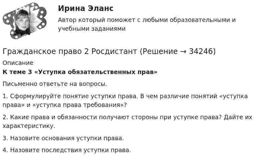      
          Описание
           К теме 3 «Уступка обязательственных прав»Письменно ответьте на вопросы.1.   Сформулируйте понятие уступки права. В чем различие понятий «уступка права» и «уступка права требования»?2.   Какие права и обязанности получают стороны при уступке права? Дайте их характеристику. 3.   Назовите основания уступки права. 4.   Назовите последствия уступки права.   
            
            
            Гражданское право 2    РосдистантГражданское право 2    РосдистантГражданское право 2 (Росдистант)ГРАЖДАНСКОЕ ПРАВО ,  2 семестр 39 вопросов СИНЕРГИЯ ОТВЕТЫ 2022Гражданское право 2 семестр 93-97б (ответы на тест Синергия / МТИ / МОИ / МосАП)Гражданское право 2 семестр СИНЕРГИЯ 2023 годГражданское право (2ч) 95 баллов сдан 24.01.2023💯 Гражданское право (2) (все ответы на тест Синергия / МТИ / МосАП, январь 2023)Гражданское право 2 (Итоговый тест с ответами) 95%Гражданское право 2 (ккр), Практические занятия 1, 2, 3, РОСДИСТАНТГражданское право (2) новый (тест с ответами Синергия/МОИ/ МТИ)Гражданское право (2) Ответы на тест Синергия МОИ МТИГражданское право 2 практические задания 1.2.3.4Гражданское право 2    Росдистант