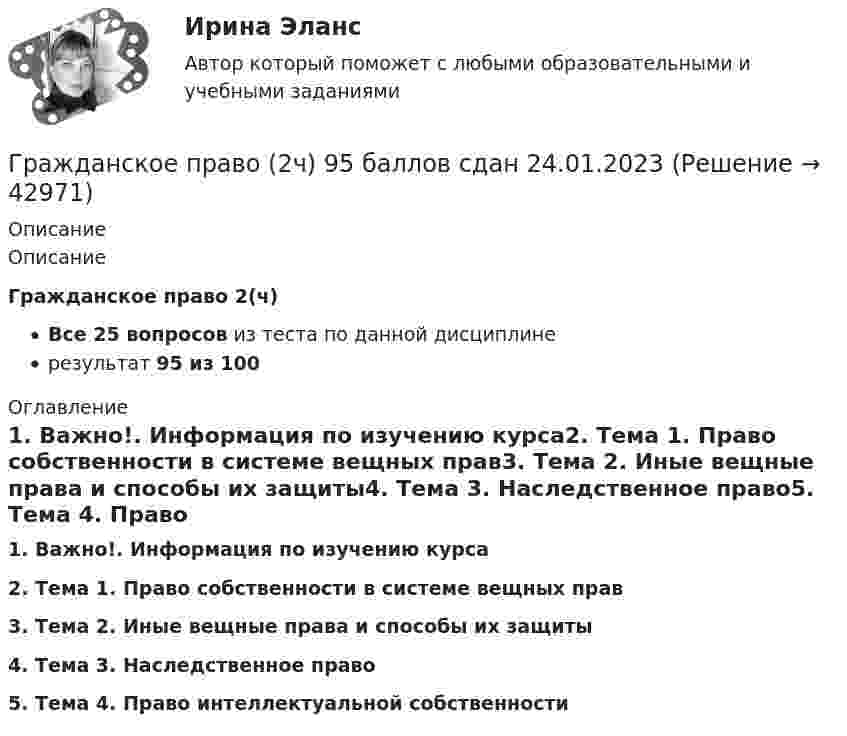     
          Описание
          ОписаниеГражданское право 2(ч) Все 25 вопросов из теста по данной дисциплинерезультат 95 из 100 
          Оглавление
          1.    Важно!. Информация по изучению курса2.    Тема 1. Право собственности в системе вещных прав3.    Тема 2. Иные вещные права и способы их защиты4.    Тема 3. Наследственное право5.    Тема 4. Право интеллектуальной собственности 
            
            
            Гражданское право 2 семестр СИНЕРГИЯ 2023 годГражданское право (2ч) 95 баллов сдан 24.01.2023Гражданское право 3Гражданское право 3Гражданское право 3Гражданское право 30 задачГражданское право (3) 4 семестр Ответы на тест СДАНО на 93 балла 27 июля 2022 г.Гражданское право 2 практические задания 1.2.3.4Гражданское право 2    РосдистантГражданское право 2    РосдистантГражданское право 2    РосдистантГражданское право 2    РосдистантГражданское право 2 (Росдистант)ГРАЖДАНСКОЕ ПРАВО ,  2 семестр 39 вопросов СИНЕРГИЯ ОТВЕТЫ 2022