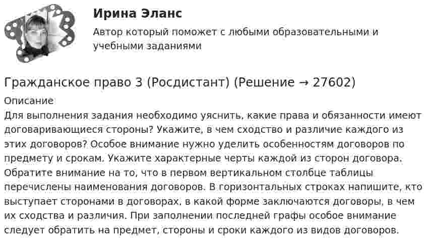      
          Описание
          Для выполнения задания необходимо уяснить, какие права и обязанности имеют договаривающиеся стороны? Укажите, в чем сходство и различие каждого из этих договоров? Особое внимание нужно уделить особенностям договоров по предмету и срокам. Укажите характерные черты каждой из сторон договора. Обратите внимание на то, что в первом вертикальном столбце таблицы перечислены наименования договоров. В горизонтальных строках напишите, кто выступает сторонами в договорах, в какой форме заключаются договоры, в чем их сходства и различия. При заполнении последней графы особое внимание следует обратить на предмет, стороны и сроки каждого из видов договоров.   
            
            
            Гражданское право 3 ПЗ №3 (ТГУ РОСДИСТАНТ)Гражданское право 3 (Росдистант)Гражданское право 3 семестрГражданское право 3 семестр синергияГражданское право 3 семестр Синергия 100 баллов сдача 20 декабря 2023 года Гражданское право. 3 семестр.  Синергия. Ответы на тест. 2022Гражданское право 3 семестр (тест с ответами Синергия/МОИ/ МТИ /МОСАП)✅ Гражданское право 39 вопросов СИНЕРГИЯ МТИ 2022💯 Гражданское право (3) (все ответы на тест Синергия / МТИ / МосАП, август 2022)⭐ Гражданское право (3) (все ответы на тест Синергия / МТИ / МосАП, июнь 2022)💯 Гражданское право (3) (все ответы на тест Синергия / МТИ / МосАП, ноябрь 2022)💯 Гражданское право (3) (все ответы на тест Синергия / МТИ / МосАП, октябрь 2022)Гражданское право 3 Задание 1Гражданское право 3 Задание 3