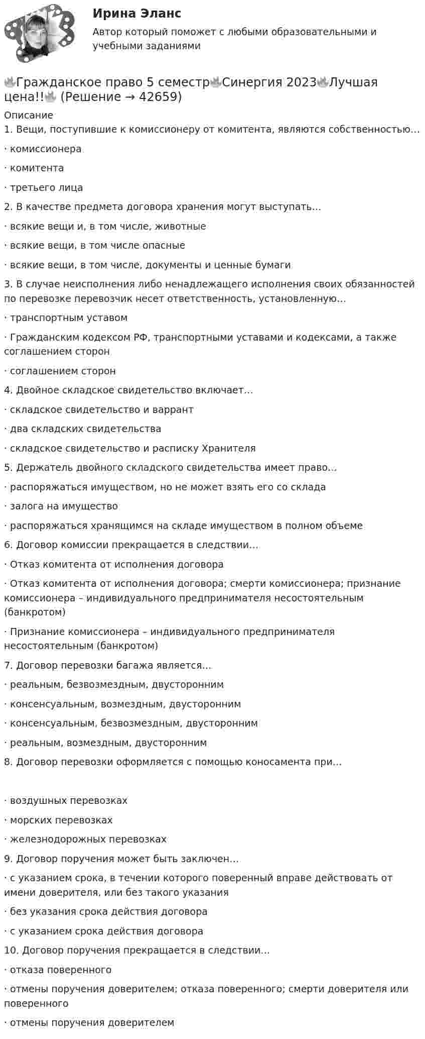     
          Описание
          1. Вещи, поступившие к комиссионеру от комитента, являются собственностью… · комиссионера · комитента · третьего лица 2. В качестве предмета договора хранения могут выступать… · всякие вещи и, в том числе, животные · всякие вещи, в том числе опасные · всякие вещи, в том числе, документы и ценные бумаги 3. В случае неисполнения либо ненадлежащего исполнения своих обязанностей по перевозке перевозчик несет ответственность, установленную… · транспортным уставом · Гражданским кодексом РФ, транспортными уставами и кодексами, а также соглашением сторон · соглашением сторон 4. Двойное складское свидетельство включает… · складское свидетельство и варрант · два складских свидетельства · складское свидетельство и расписку Хранителя 5. Держатель двойного складского свидетельства имеет право… · распоряжаться имуществом, но не может взять его со склада · залога на имущество · распоряжаться хранящимся на складе имуществом в полном объеме 6. Договор комиссии прекращается в следствии… · Отказ комитента от исполнения договора · Отказ комитента от исполнения договора; смерти комиссионера; признание комиссионера – индивидуального предпринимателя несостоятельным (банкротом) · Признание комиссионера – индивидуального предпринимателя несостоятельным (банкротом) 7. Договор перевозки багажа является… · реальным, безвозмездным, двусторонним · консенсуальным, возмездным, двусторонним · консенсуальным, безвозмездным, двусторонним · реальным, возмездным, двусторонним 8. Договор перевозки оформляется с помощью коносамента при… · воздушных перевозках · морских перевозках · железнодорожных перевозках 9. Договор поручения может быть заключен… · с указанием срока, в течении которого поверенный вправе действовать от имени доверителя, или без такого указания · без указания срока действия договора · с указанием срока действия договора 10. Договор поручения прекращается в следствии… · отказа поверенного · отмены поручения доверителем; отказа поверенного; смерти доверителя или поверенного · отмены поручения доверителем   
            
            
            Гражданское право 5 семестр Синергия 2023🔥Гражданское право 5 семестр🔥Синергия 2023🔥Лучшая цена!!🔥🔥Гражданское право 5 семестр🔥Синергия 2023🔥Лучшая цена!!🔥Гражданское право (5 семестр) синергия мфпуГражданское право 5 семестр. Синергия. Ответы на тест. Гражданское право 5 семестр . Синергия. Тест.Гражданское право / 66 вопросовГражданское право 4 семестр Синергия 2022Гражданское право 4 семестр синергия 2023Гражданское право 4 семестр (тест с ответами Синергия/МОИ/МТИ/МосАП)Гражданское право 4 сем. Синергия. Тест.Гражданское право 4 . Синергия Гражданское право 5 семестрГражданское право 5 семестр