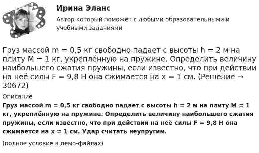     
          Описание
          Груз массой m = 0,5 кг свободно падает с высоты h = 2 м на плиту M = 1 кг, укреплённую на пружине. Определить величину наибольшего сжатия пружины, если известно, что при действии на неё силы F = 9,8 H она сжимается на x = 1 см. Удар считать неупругим.(полное условие в демо-файлах)  
            
            
            Груз массой m = 0,5 кг, подвешенный на пружине, коэффициент упругости которой k = 5 Н/м, помещён в масло. Коэффициент трения в масле r = 0,5 кг/с. На верхний конец пружины действует вынуждающая сила, Груз массой m = 0,5 кг свободно падает с высоты h = 2 м на плиту M = 1 кг, укреплённую на пружине. Определить величину наибольшего сжатия пружины, если известно, что при действии на неё силы F = 9,8 H она сжимается на x = 1 см. Груз массой m1 = 100 г, привязанный к нити длиной l = 40 см, вращается в горизонтальной плоскости с постоянной скоростью так, что нить описывает коническую поверхность. При этом угол отклонения нити от вертикали составляет a = 36°. Груз массой m = 200 г, подвешенный к невесомой нити длиной l = 35 см, описывает горизонтальную окружность с постоянной скоростью (конический маятник). Период вращения равен 1,1 с. Найти силу натяжения нити и угол между нитью и вертикалью.Груз массой m=200 г подвешенный к пружине, удлиняет ее на l=8 см. Определить кинетическую, потенциальную энергии и фазу колебаний в момент времени t=1 с, отсчитанный от момента прохождения маятникоГруз массой m = 200 г, подвешенный на пружине, удлиняет её на ∆l = 8 см. Определить отношение её кинетической и потенциальной энергии и фазу колебания в момент времени t = 1 с, отсчитывая от момента прохождения маятником положения равновесия. Груз массой m = 5 кг падает с высоты h = 5 м и проникает в грунт на расстояние l = 5 см. Определить среднюю силу сопротивления грунта.Груз колеблется на пружине с коэффициентом жесткости k = 1 Н/м.  Какова его масса, если период колебаний T = 3,14 с?Груз массой 0,25 кг, подвешенный к пружине, колеблется по вертикали с периодом 1 с. Определить жесткость пружины. Груз массой 100 г, привязанный к нити длиной 40 см, вращается в горизонтальной плоскости с постоянной скоростью так, что нить описывает коническую поверхность. При этом угол отклонения нити от вертикали составляет 36. Найдите угловую скоростьГруз массой 1,5 кг с помощью пружины, имеющей коэффициент жёсткости, равный 100 Н/м, и расположенный под углом 30º к горизонту, равномерно тянут по горизонтальной доске. Найти коэффициент трения между бруском и доской, если удлинение пружины Груз массой 200 г подвешен к пружине с коэффициентом упругости 1 Н/м. Найти длину математического маятника, имеющего такой же период колебаний, как данный пружинный маятник.Груз массой 200 кг, лежащий на полу кабины поднимающегося лифта, давит на пол с силой 2500 Н. Определить ускорение лифта и его вес, если масса лифта 800 кг.Груз массой 2,5 кг, подвешенный к пружине с коэффициентом жёсткости 360 Н/м, совершает вынужденные колебания под действием внешней силы  F = 13,5 sin6t (H).