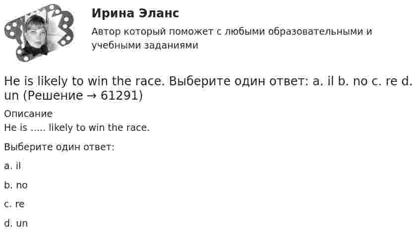     
            Описание
            He is ….. likely to win the race.Выберите один ответ:a. ilb. noc. red. un   
            
            
            He ….. in the prestigious firm, when I met him last time. Выберите один ответ: a.was working b.works c.worked d.has workedHe is likely to win the race. Выберите один ответ:  a. il  b. no  c. re  d. unHe ….. it now. Выберите один ответ: a.is understand b.understand c.understands d.is understandingHe or she will then show you how all these things, combined, play a role in choosing a career. You can also learn about a career by interviewing people who are already in that profession. Once you have all the information you need, list out all the Heroes ….. by people because they have served their people and their country. Выберите один ответ: a.to remember b.is remembered c.will remember d.are rememberedHer shyness was a ….. advantage in company. Выберите один ответ: a.dis b.un c.mis d.inHe  (to make) a report on nanotechnology at the conference last month.Приходный кассовый ордер в программе 1С Бухгалтерия Отразите приход от оптового покупателя ООО «Вектор» 23.13.2011 г. суммы 123500 руб. через Самойлова К.Ю.Ha 31 декабря 20ХХ г. размер уставного капитала составляет 300 000 руб., резервный капитал - 12 000 руб., кредиторская задолженность - 65 000 руб., долгосрочные кредиты банка - 150 000 руб., нераспределенная прибыль - 50 000 руб., добавочн❓Have you got any ….. colours? Выберите один ответ: a.another b.others c.other d.the otherHave you written ….. names? Выберите один ответ: a. everybodies’ b. everybody c. everybody’s d. everybodys’He … a first year student now. Выберите один или несколько ответов: 1.is 2.has 3.was 4.will beHeavy snowstorms ….. organized the train service. Выберите один ответ: a.dis b.re c.ir d.unHe didn't sell very many books. That's why he never made … money. Выберите один или несколько ответов: 1.many 2.much 3.little 4.few