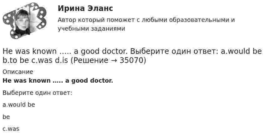      
          Описание
          He was known ….. a good doctor.Выберите один ответ:a.would be bec.was  
            
            
            He used to ….. speak Italian well. Выберите один ответ: a. be able to b. might c. should d. couldHe was known ….. a good doctor. Выберите один ответ: a.would be b.to be c.was d.isHe wasn’t at home, …..? Выберите один ответ: a.wasn’t he b.was he c.didn’t he d.did heHigh technologies ….. the way people do business. Выберите один ответ: a. transformed b. have transformed c. has transformed d. had transformedHomer thought that rainbows ….. only one colour – purple. Выберите один ответ: a.had b.are c.wer d.haveHosting the Olympic Games in 2012 gave an opportunity to make young people in Britain ….. sport. Выберите один ответ: a.choose b.choosing c.chose d.to chooseHow long … it take you to brush teeth? Выберите один или несколько ответов: 1.does 2.do 3.is 4.haveHe ….. in the prestigious firm, when I met him last time. Выберите один ответ: a.was working b.works c.worked d.has workedHe is likely to win the race. Выберите один ответ:  a. il  b. no  c. re  d. unHe ….. it now. Выберите один ответ: a.is understand b.understand c.understands d.is understandingHe or she will then show you how all these things, combined, play a role in choosing a career. You can also learn about a career by interviewing people who are already in that profession. Once you have all the information you need, list out all the Heroes ….. by people because they have served their people and their country. Выберите один ответ: a.to remember b.is remembered c.will remember d.are rememberedHer shyness was a ….. advantage in company. Выберите один ответ: a.dis b.un c.mis d.inHe  (to make) a report on nanotechnology at the conference last month.